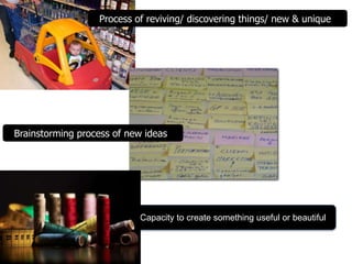 Process of reviving/ discovering things/ new & unique 
Brainstorming process of new ideas 
Capacity to create something useful or beautiful 
 