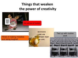 Things that weaken 
the power of creativity 
No sense of humor 
Afraid of making mistakes 
and being laughed 
Tied up with routine 
work 
 