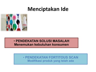 Menciptakan Ide 
• PENDEKATAN SOLUSI MASALAH 
Menemukan kebutuhan konsumen 
• PENDEKATAN FORTITOUS SCAN 
Modifikasi produk yang telah ada 
 