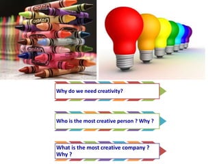 Why do we need creativity? 
Who is the most creative person ? Why ? 
What is the most creative company ? 
Why ? 
 