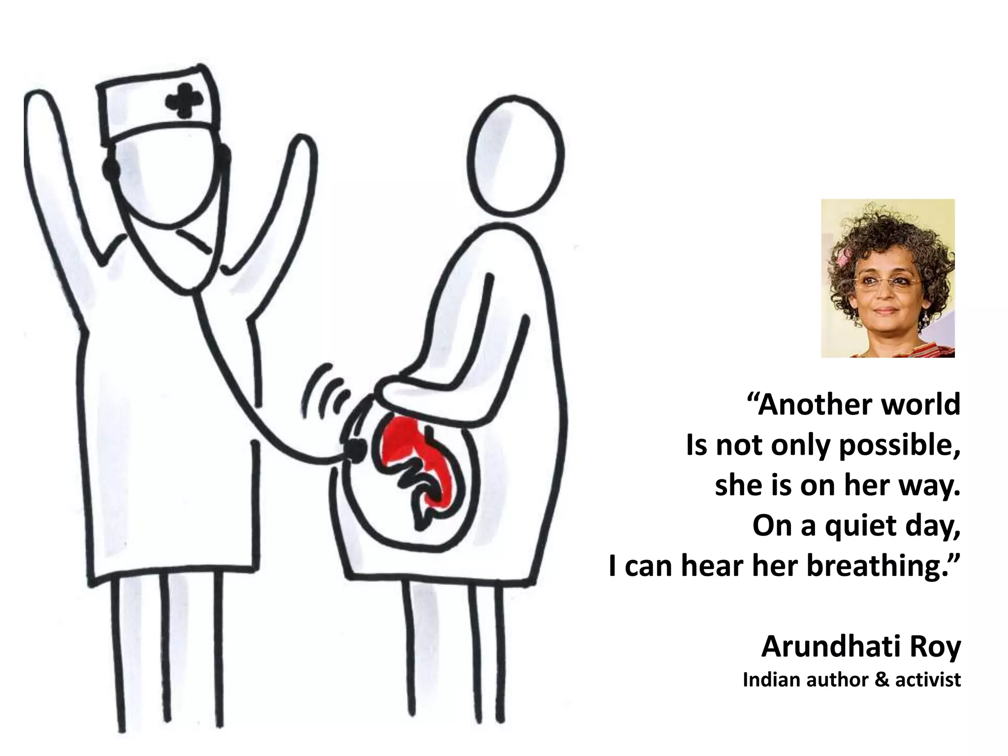 “Another world 
Is not only possible, 
she is on her way. 
On a quiet day, 
I can hear her breathing.” 
Arundhati Roy 
Indian author & activist 
 