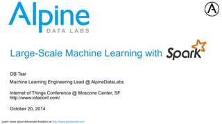 Large-Scale Machine Learning with 
DB Tsai 
Machine Learning Engineering Lead @ AlpineDataLabs 
Internet of Things Conference @ Moscone Center, SF 
http://www.iotaconf.com/ 
October 20, 2014 
Learn more about Advanced Analytics at http://www.alpinenow.com 
 