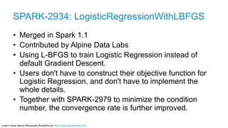 SPARK-2934: LogisticRegressionWithLBFGS 
• Merged in Spark 1.1 
• Contributed by Alpine Data Labs 
• Using L-BFGS to train...