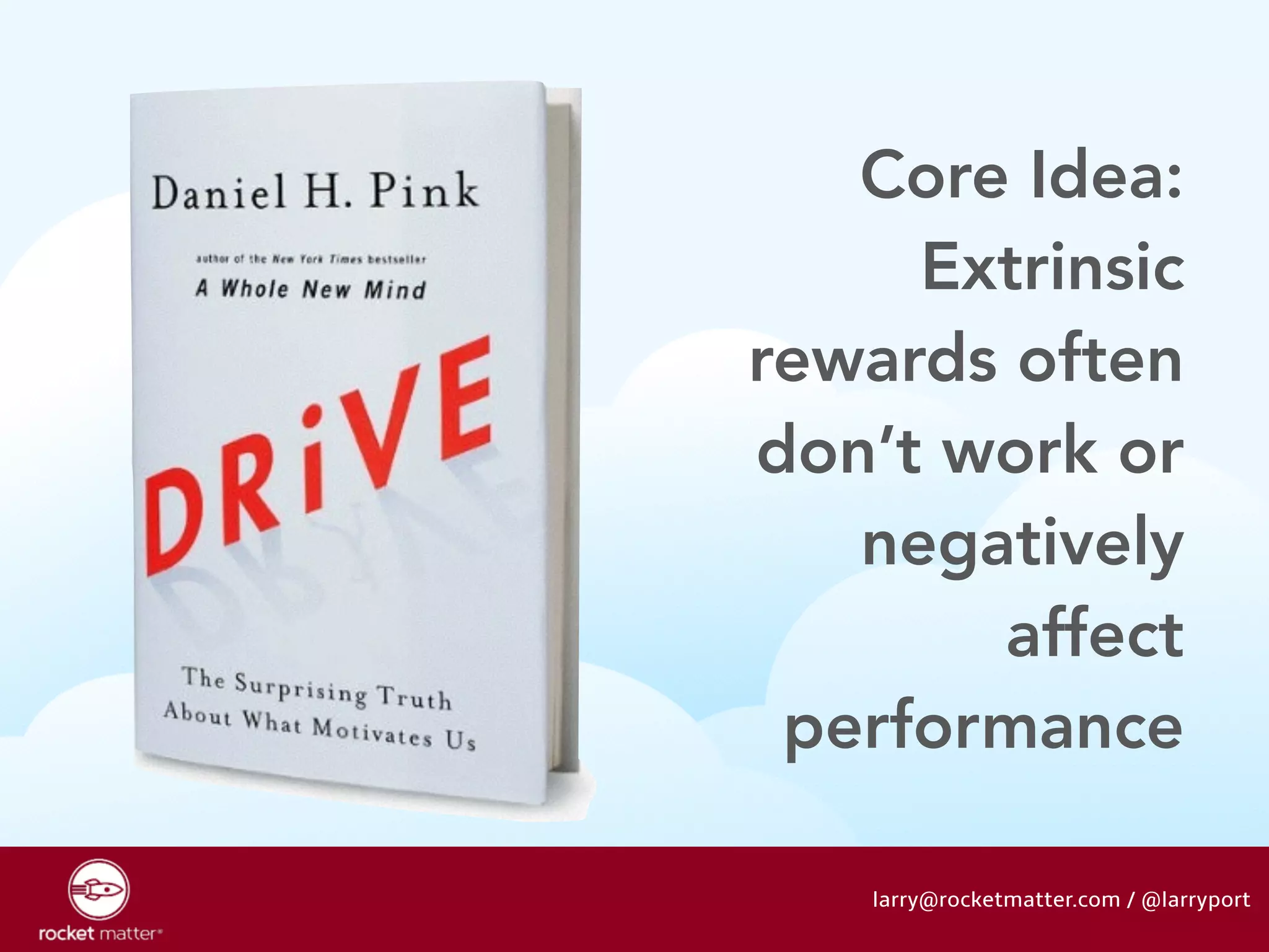 Core Idea: 
Extrinsic 
rewards often 
don’t work or 
negatively 
affect 
performance 
larry@rocketmatter.com / @larryport 
 