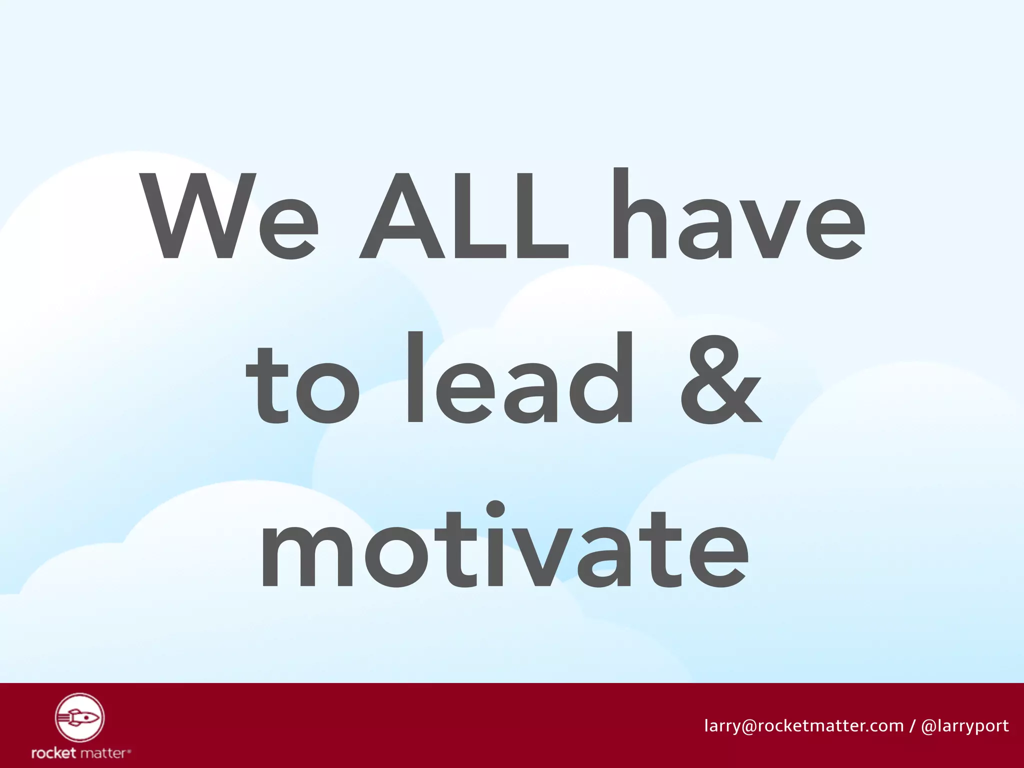 We ALL have 
to lead & 
motivate 
larry@rocketmatter.com / @larryport 
 