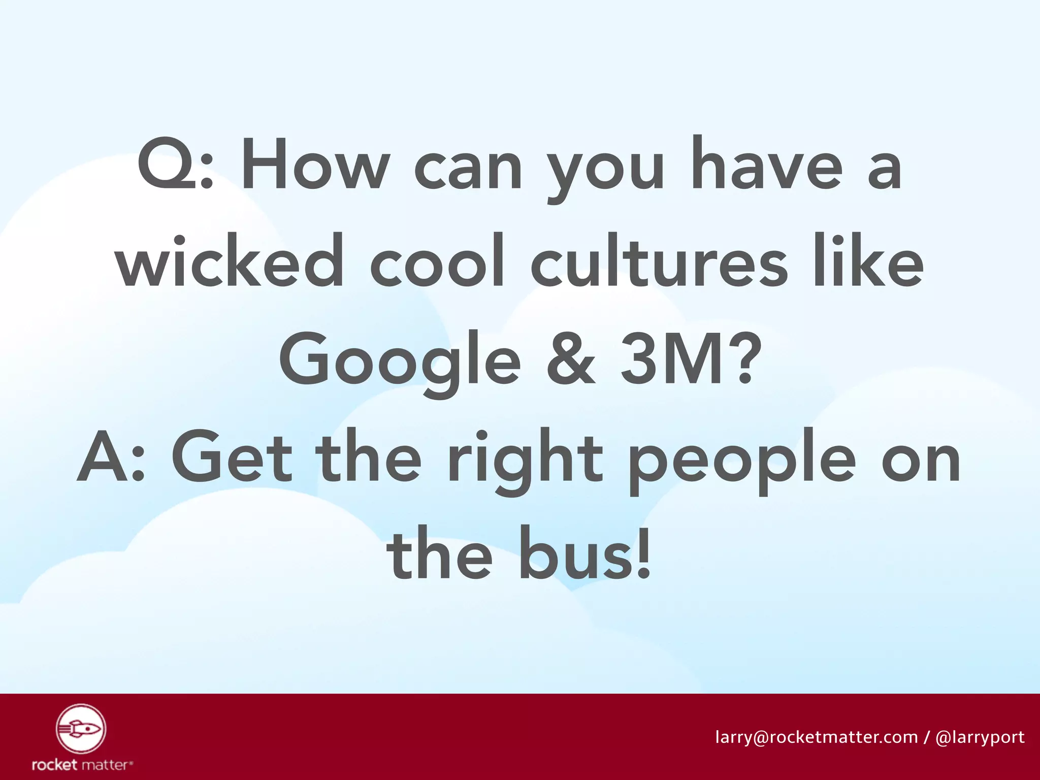 Q: How can you have a 
wicked cool cultures like 
Google & 3M? 
A: Get the right people on 
the bus! 
larry@rocketmatter.com / @larryport 
 