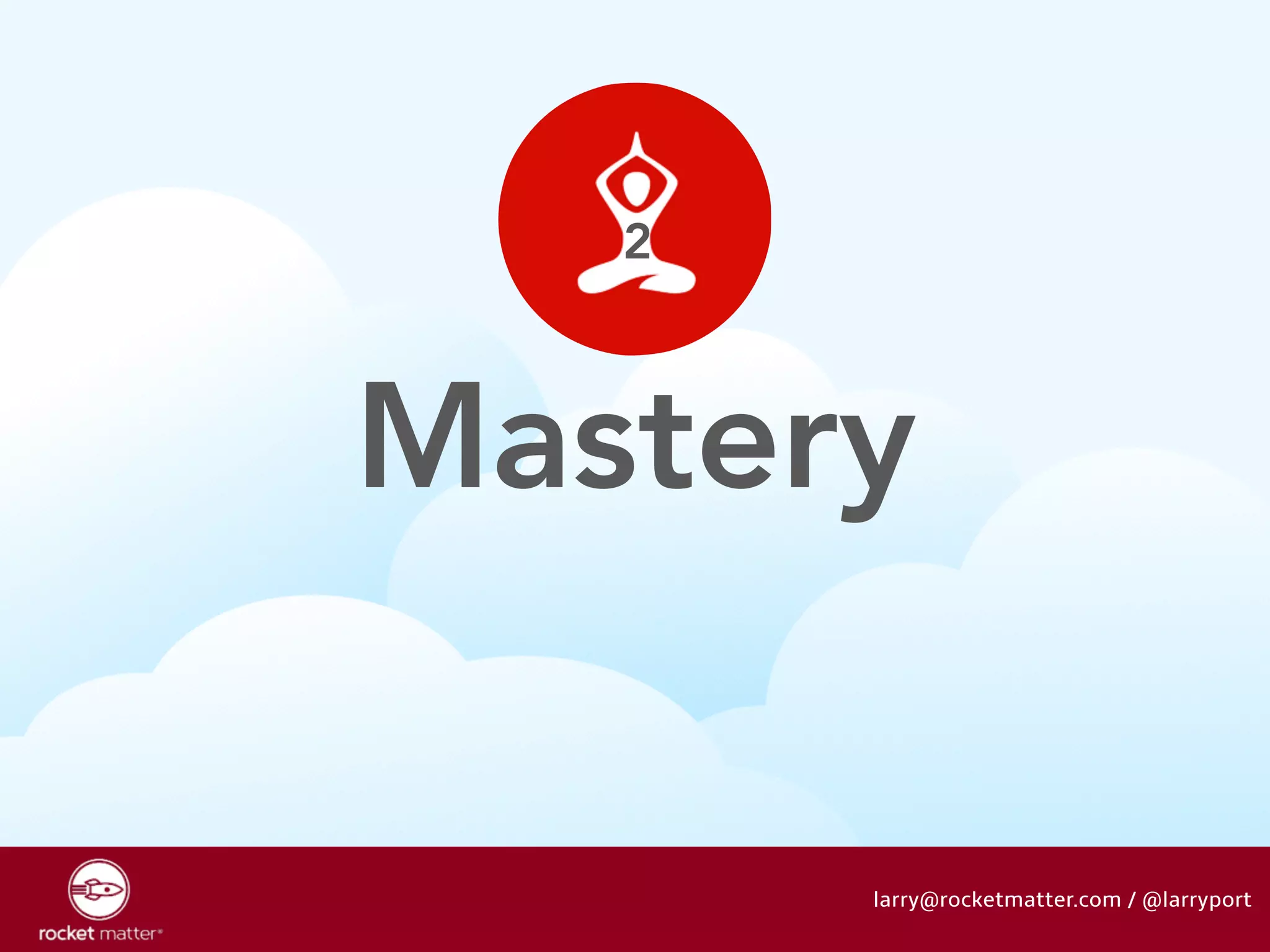 Mastery 
larry@rocketmatter.com / @larryport 
2 
 