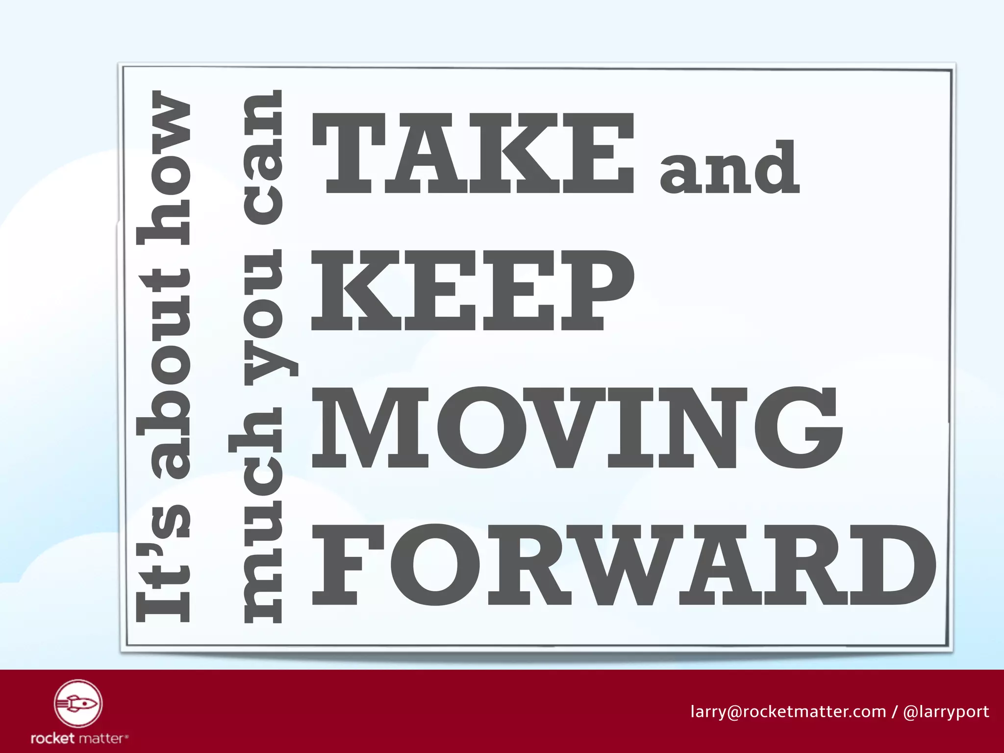 It’s about how 
much you can 
TAKE and 
KEEP 
MOVING 
FORWARD 
larry@rocketmatter.com / @larryport 
 