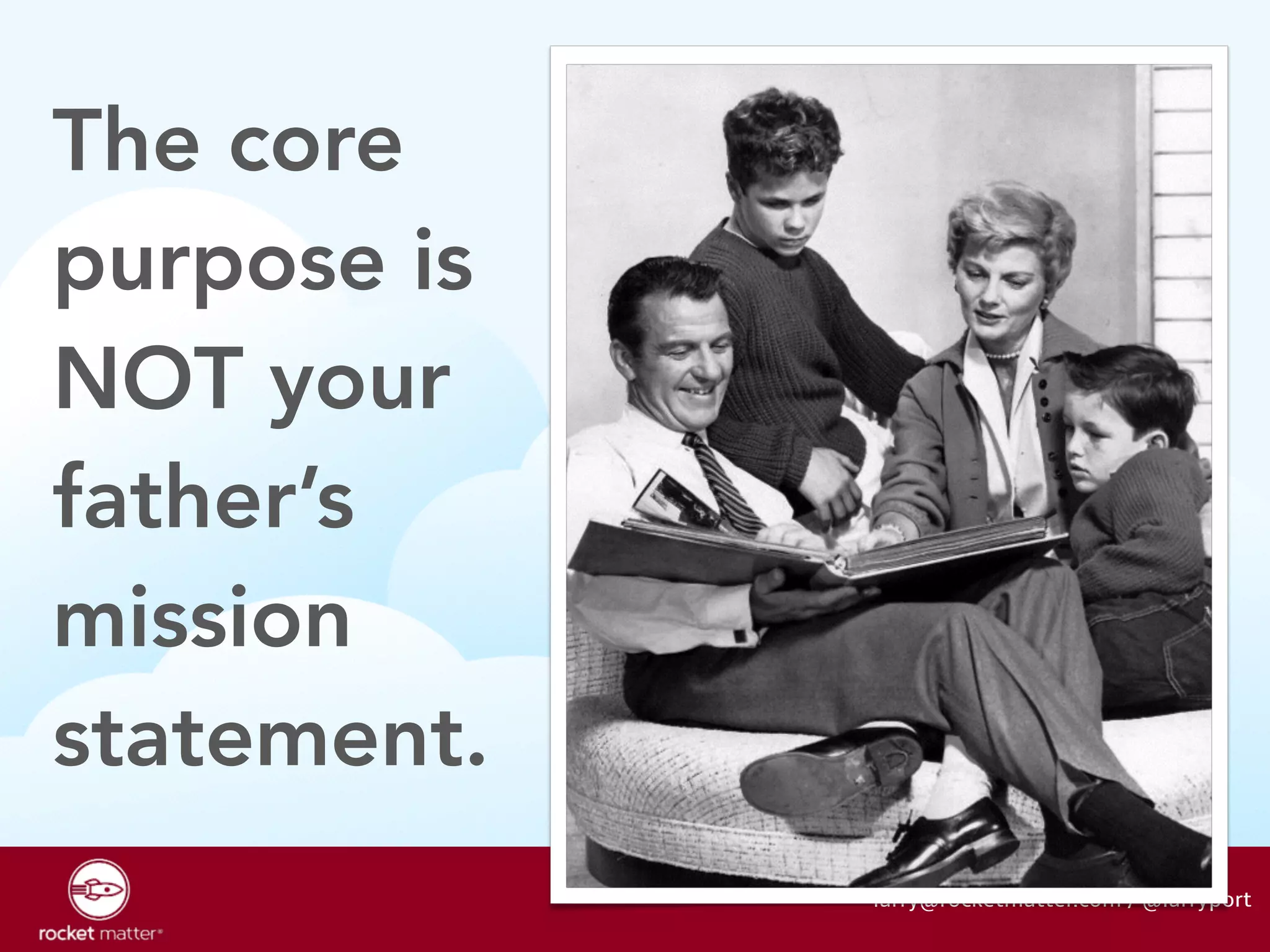 The core 
purpose is 
NOT your 
father’s 
mission 
statement. 
larry@rocketmatter.com / @larryport 
 