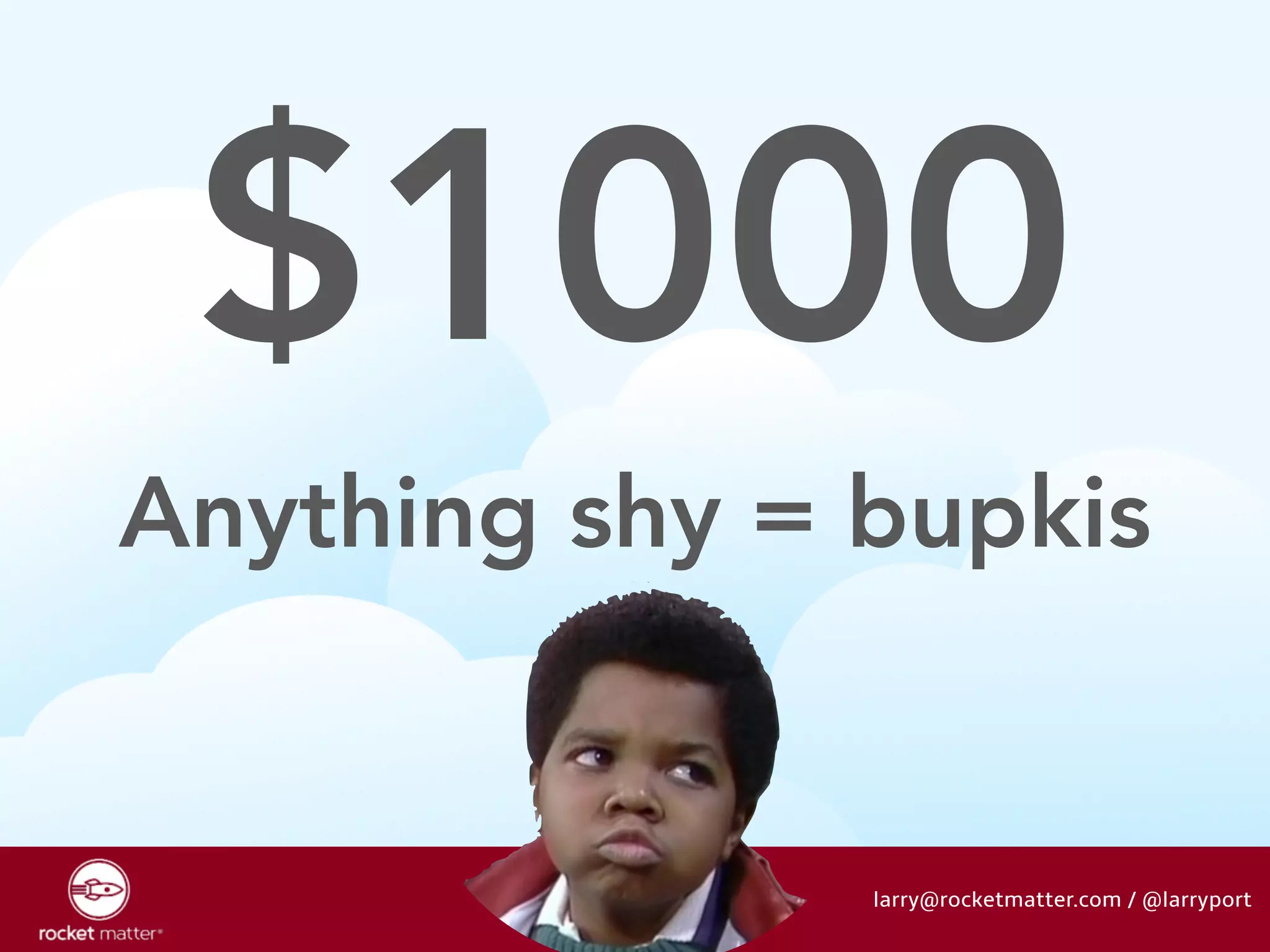 $1000 
Anything shy = bupkis 
larry@rocketmatter.com / @larryport 
 