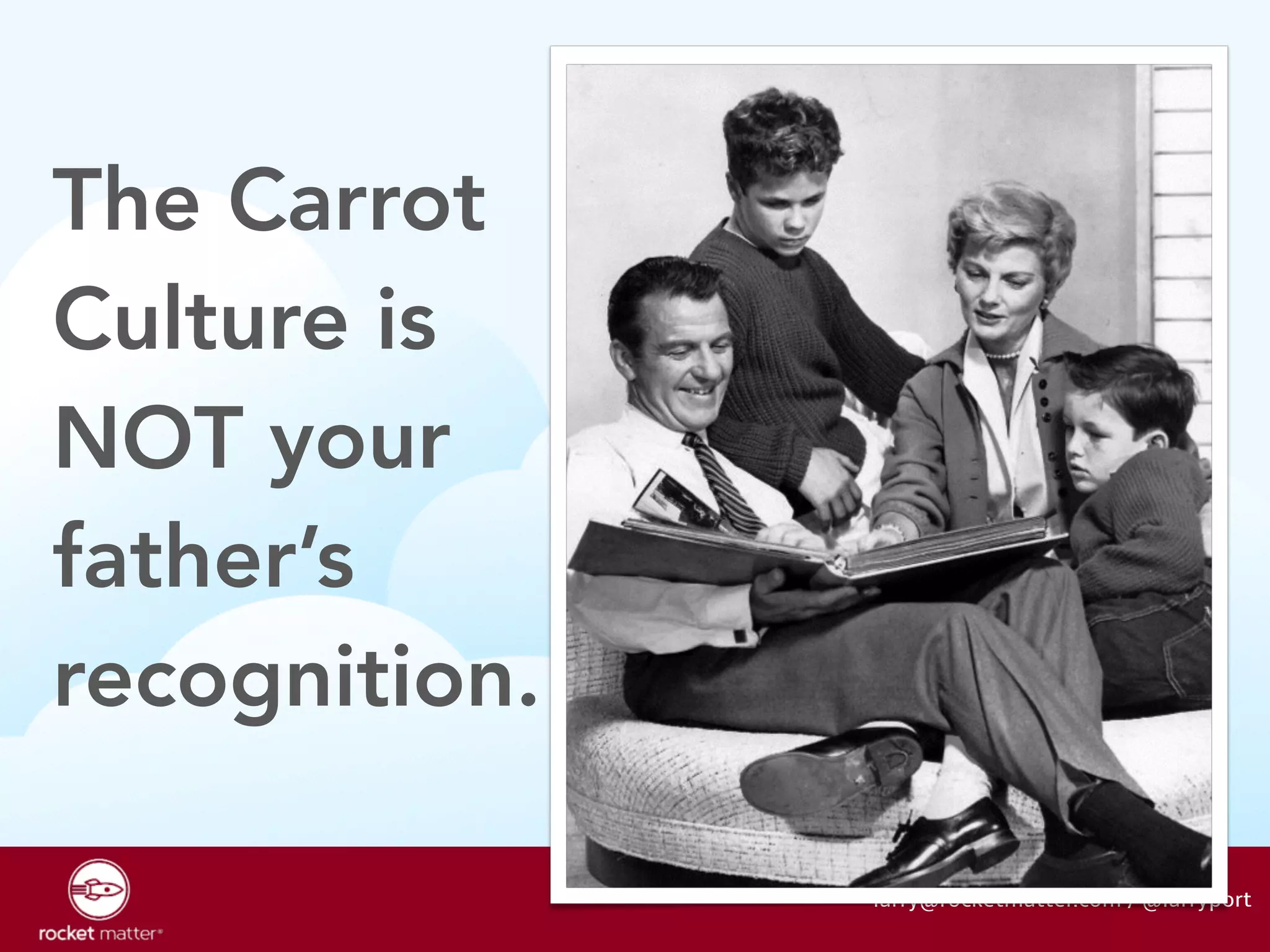 The Carrot 
Culture is 
NOT your 
father’s 
recognition. 
larry@rocketmatter.com / @larryport 
 