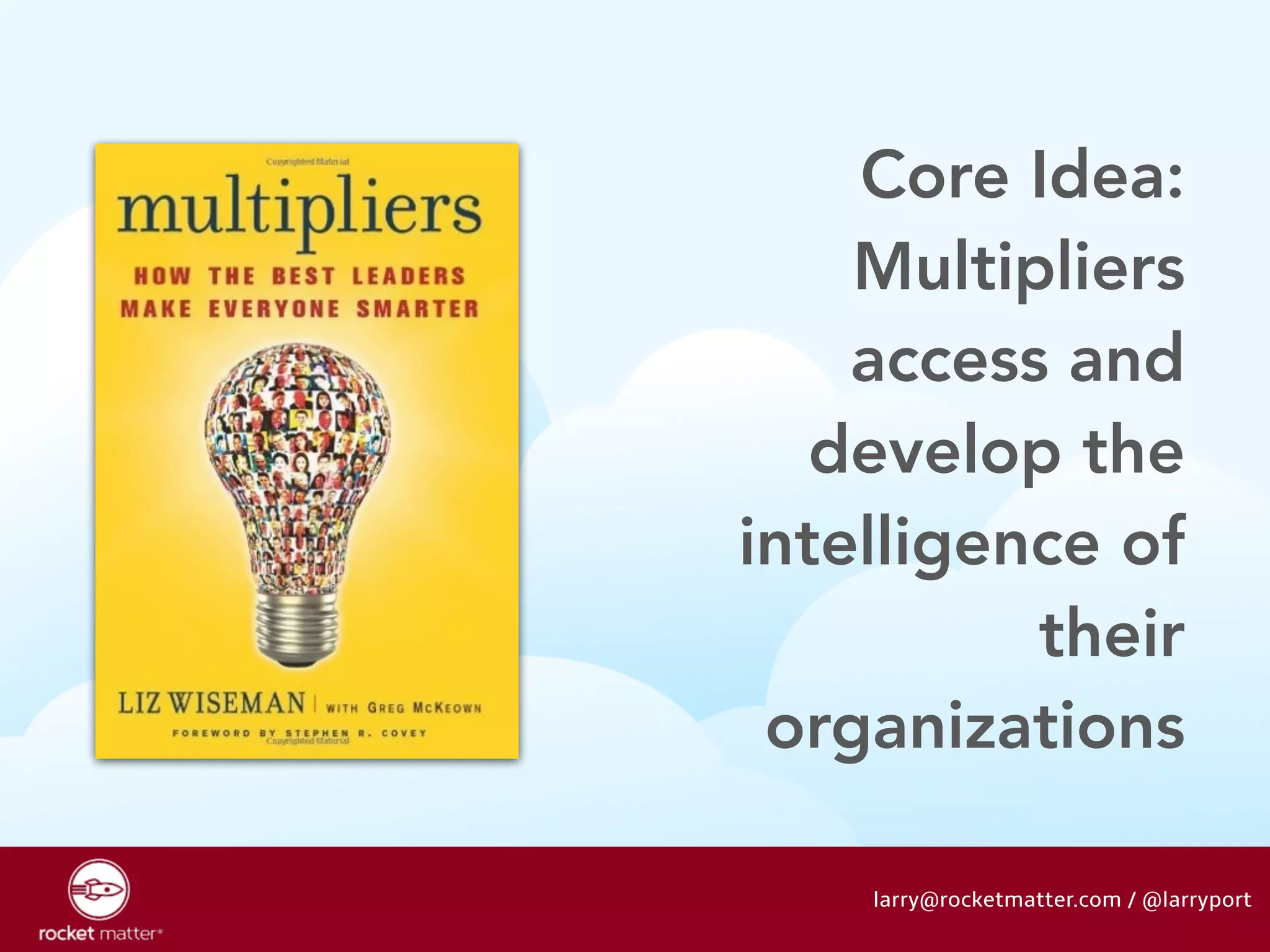 Core Idea: 
Multipliers 
access and 
develop the 
intelligence of 
their 
organizations 
larry@rocketmatter.com / @larryport 
 