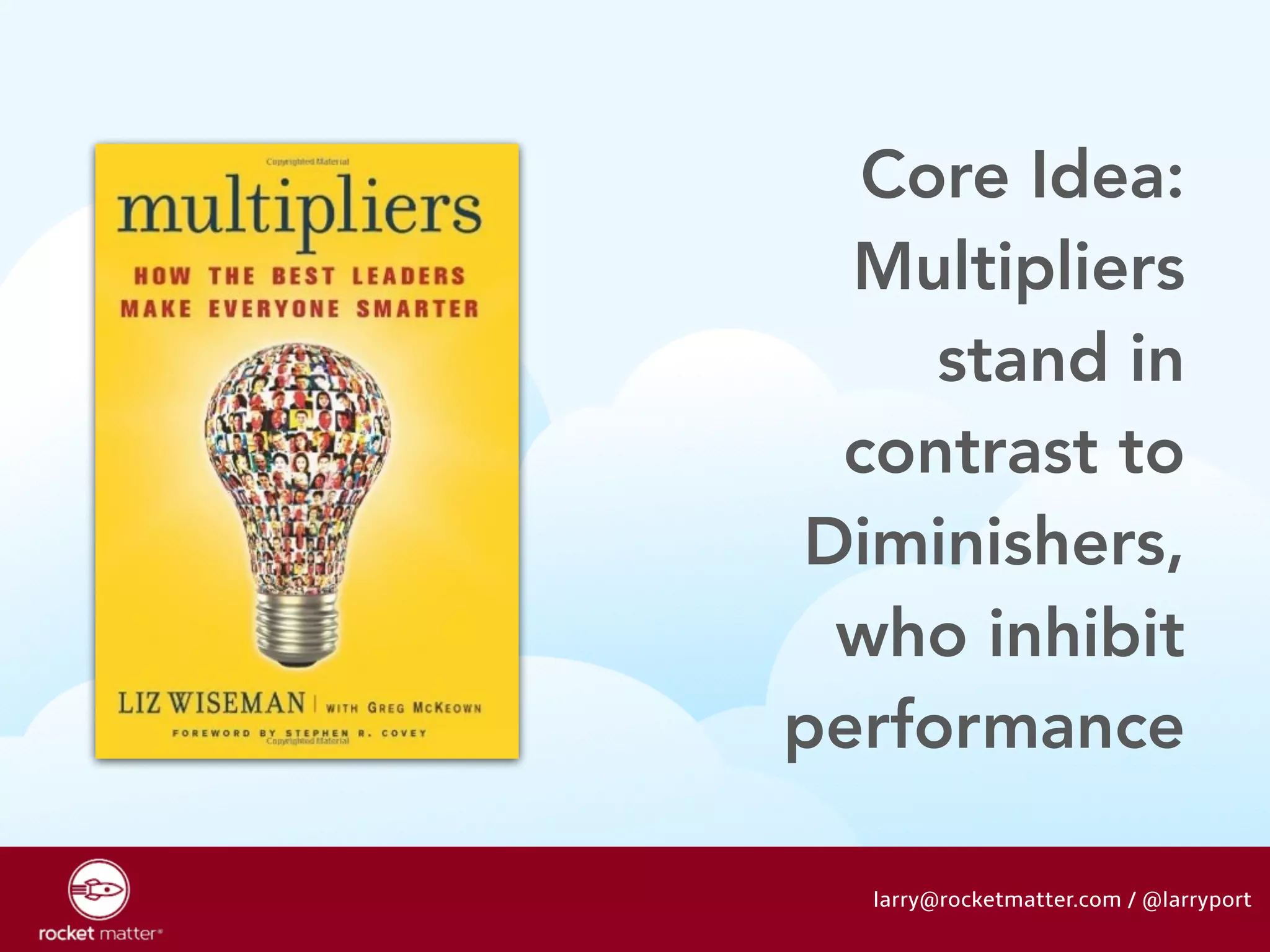 Core Idea: 
Multipliers 
stand in 
contrast to 
Diminishers, 
who inhibit 
performance 
larry@rocketmatter.com / @larryport 
 