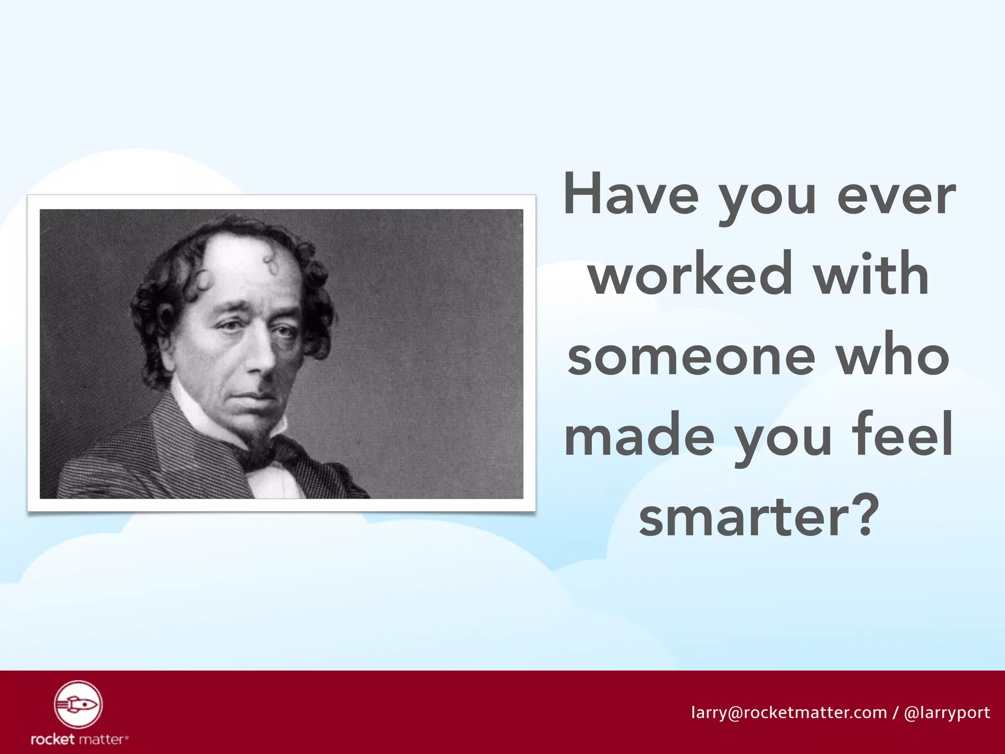 Have you ever 
worked with 
someone who 
made you feel 
smarter? 
larry@rocketmatter.com / @larryport 
 