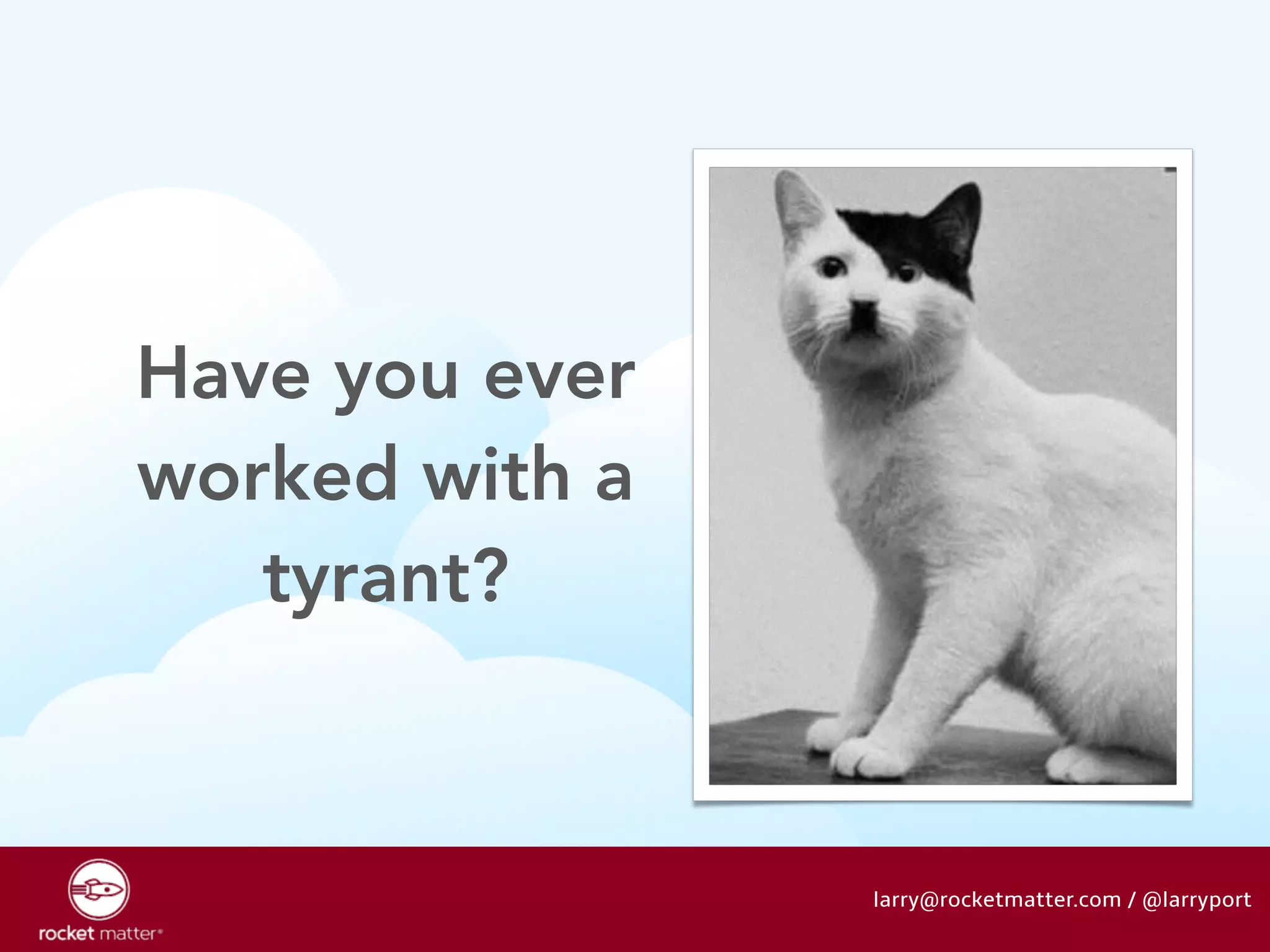 Have you ever 
worked with a 
tyrant? 
larry@rocketmatter.com / @larryport 
 
