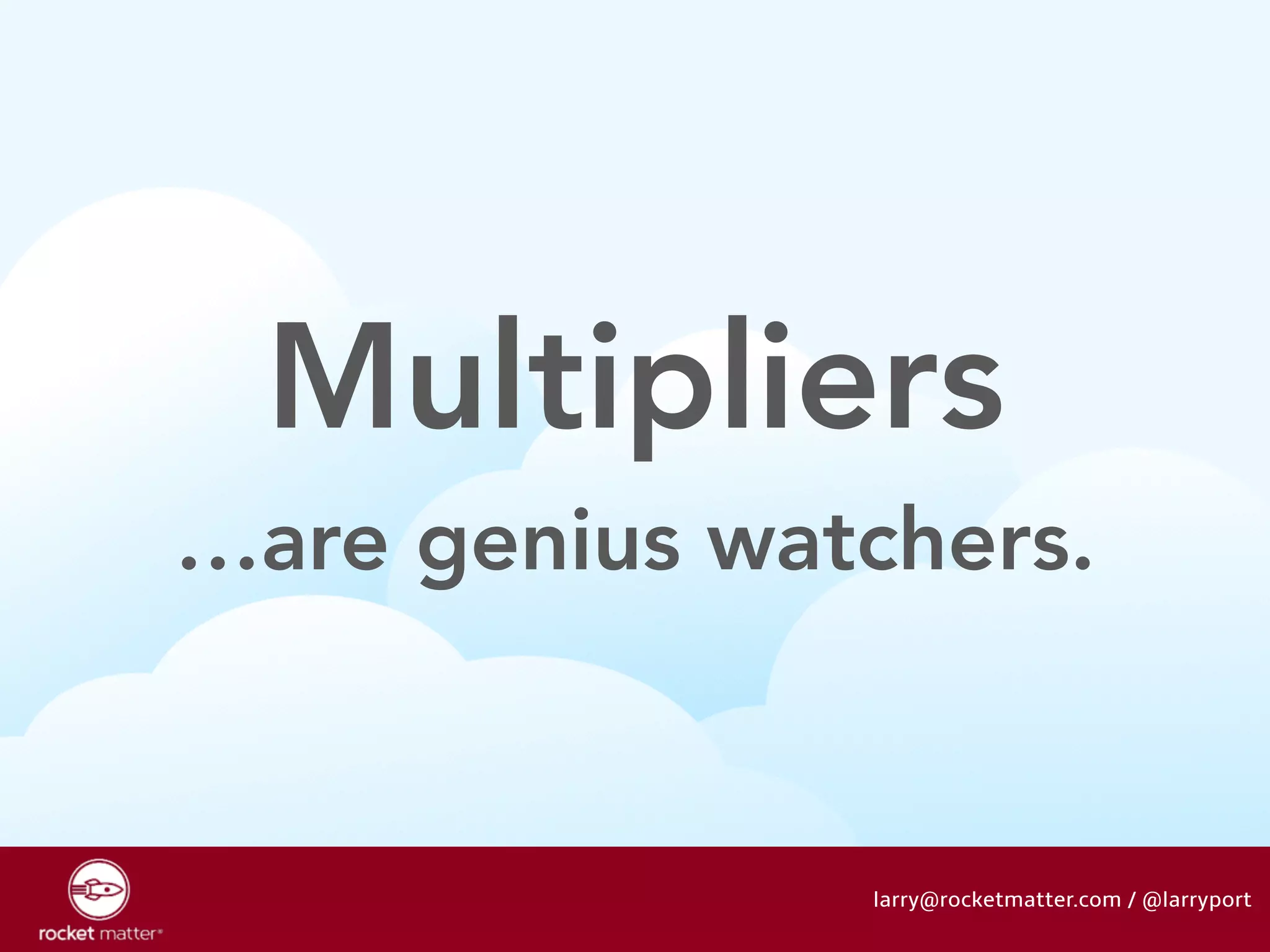 Multipliers 
…are genius watchers. 
larry@rocketmatter.com / @larryport 
 