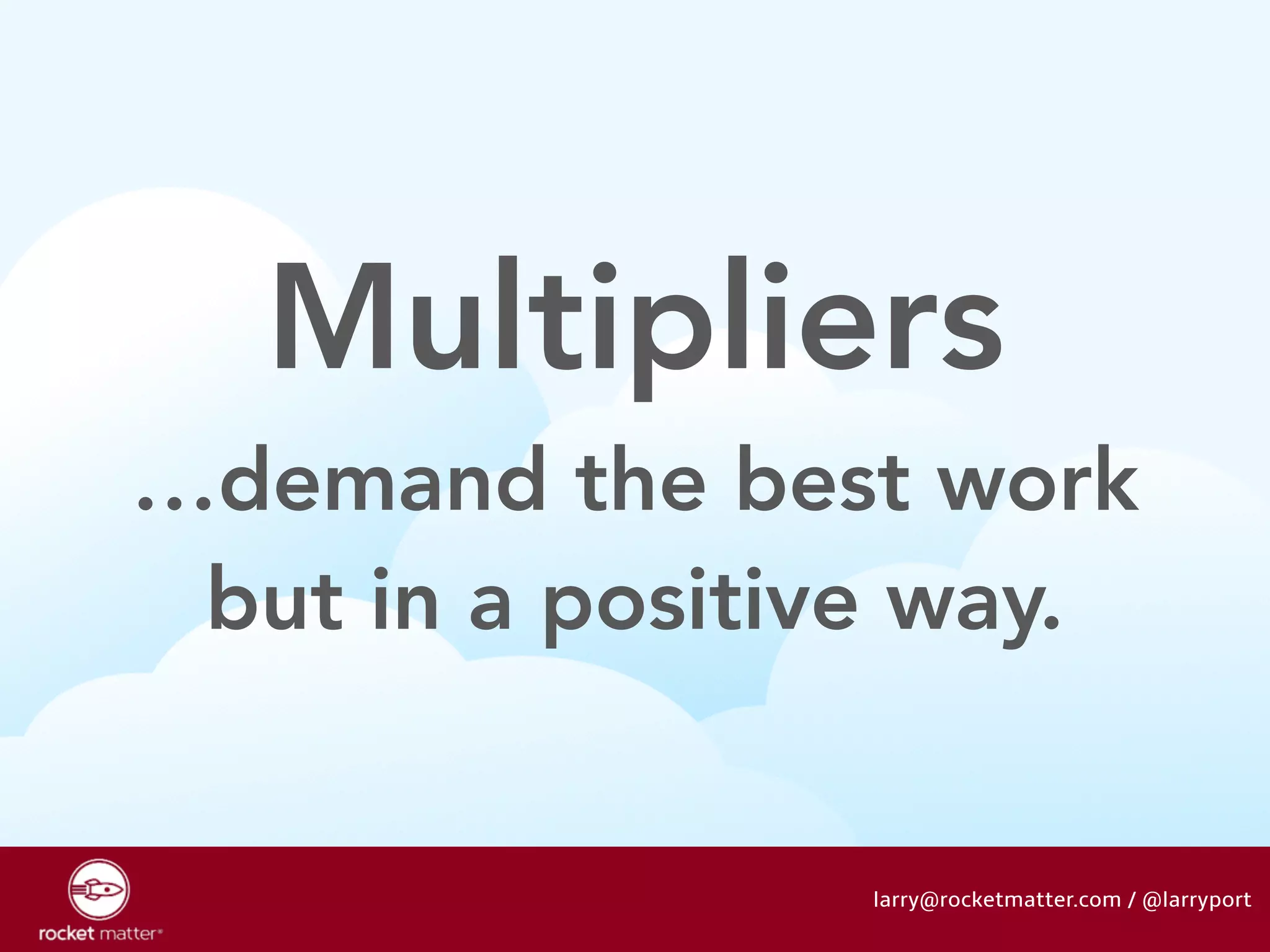 Multipliers 
…demand the best work 
but in a positive way. 
larry@rocketmatter.com / @larryport 
 