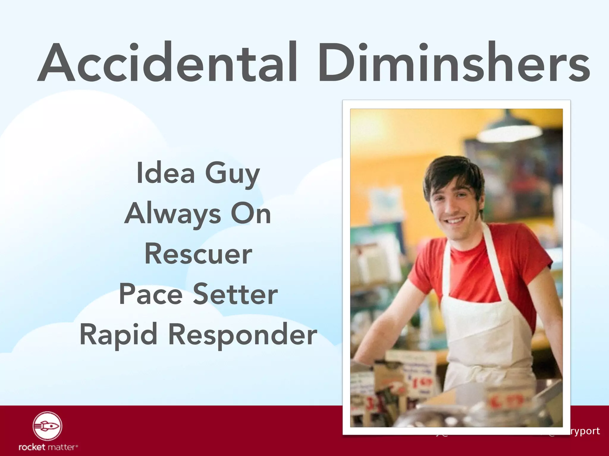 Accidental Diminshers 
larry@rocketmatter.com / @larryport 
Idea Guy 
Always On 
Rescuer 
Pace Setter 
Rapid Responder 
 