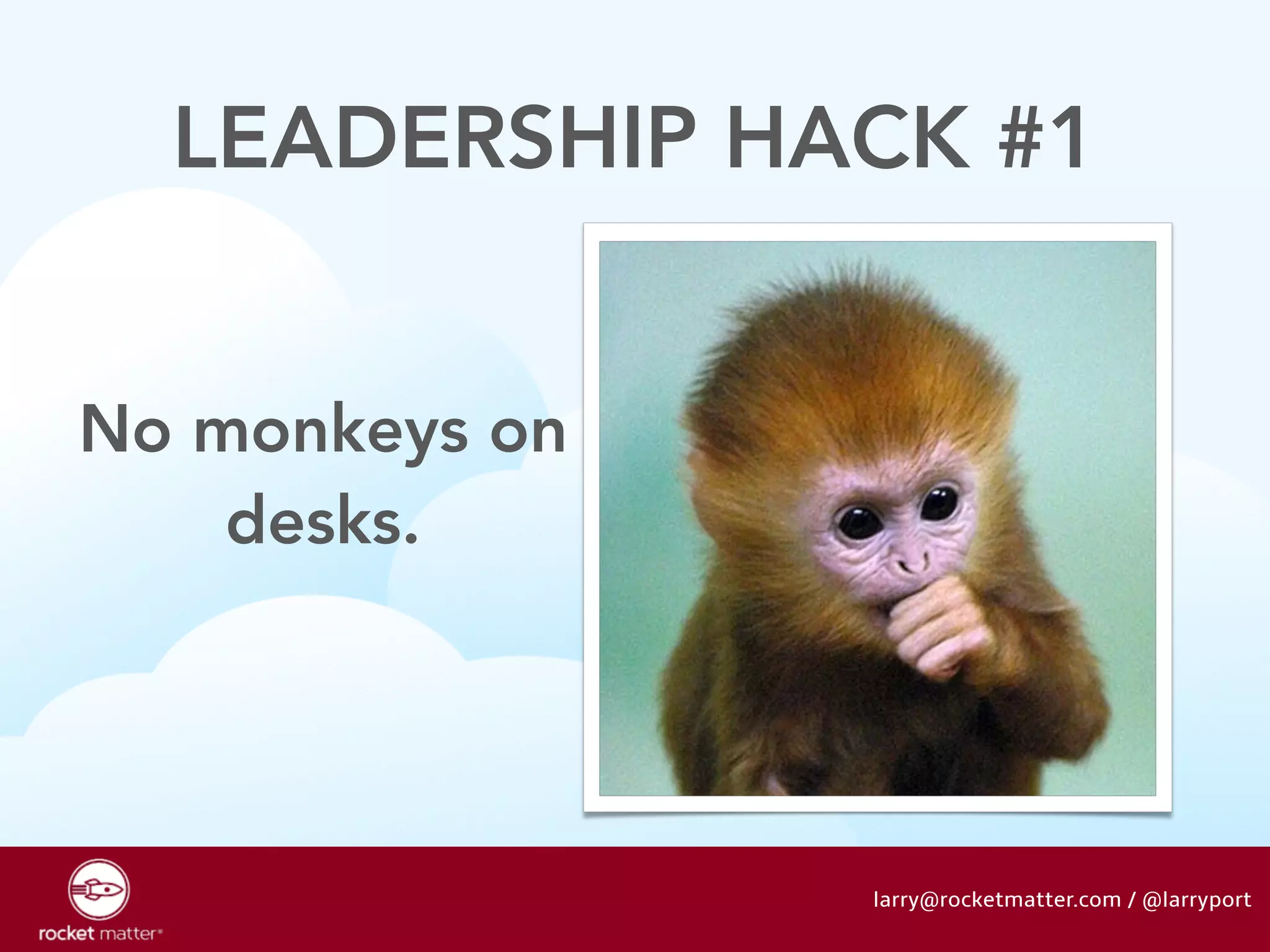 LEADERSHIP HACK #1 
No monkeys on 
desks. 
larry@rocketmatter.com / @larryport 
 