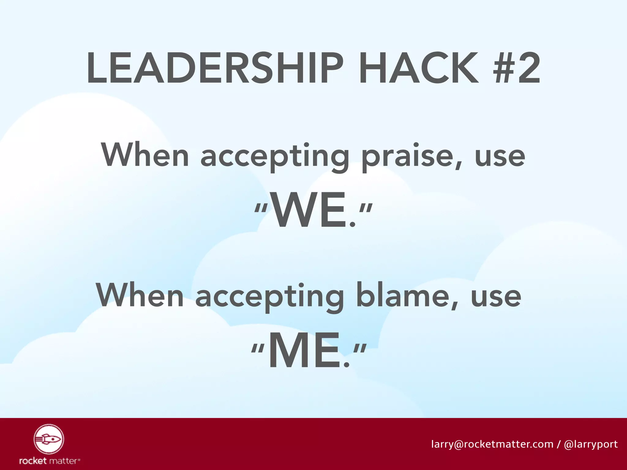LEADERSHIP HACK #2 
When accepting praise, use 
“WE.” 
When accepting blame, use 
larry@rocketmatter.com / @larryport 
“ME.” 
 