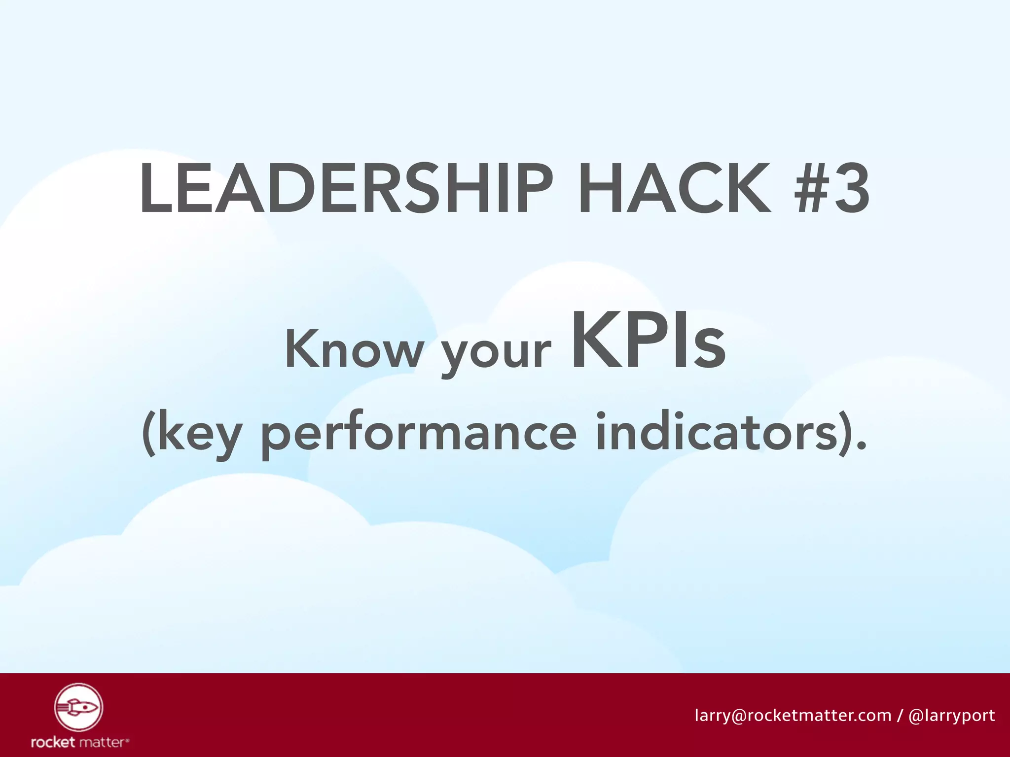 LEADERSHIP HACK #3 
Know your KPIs 
(key performance indicators). 
larry@rocketmatter.com / @larryport 
 
