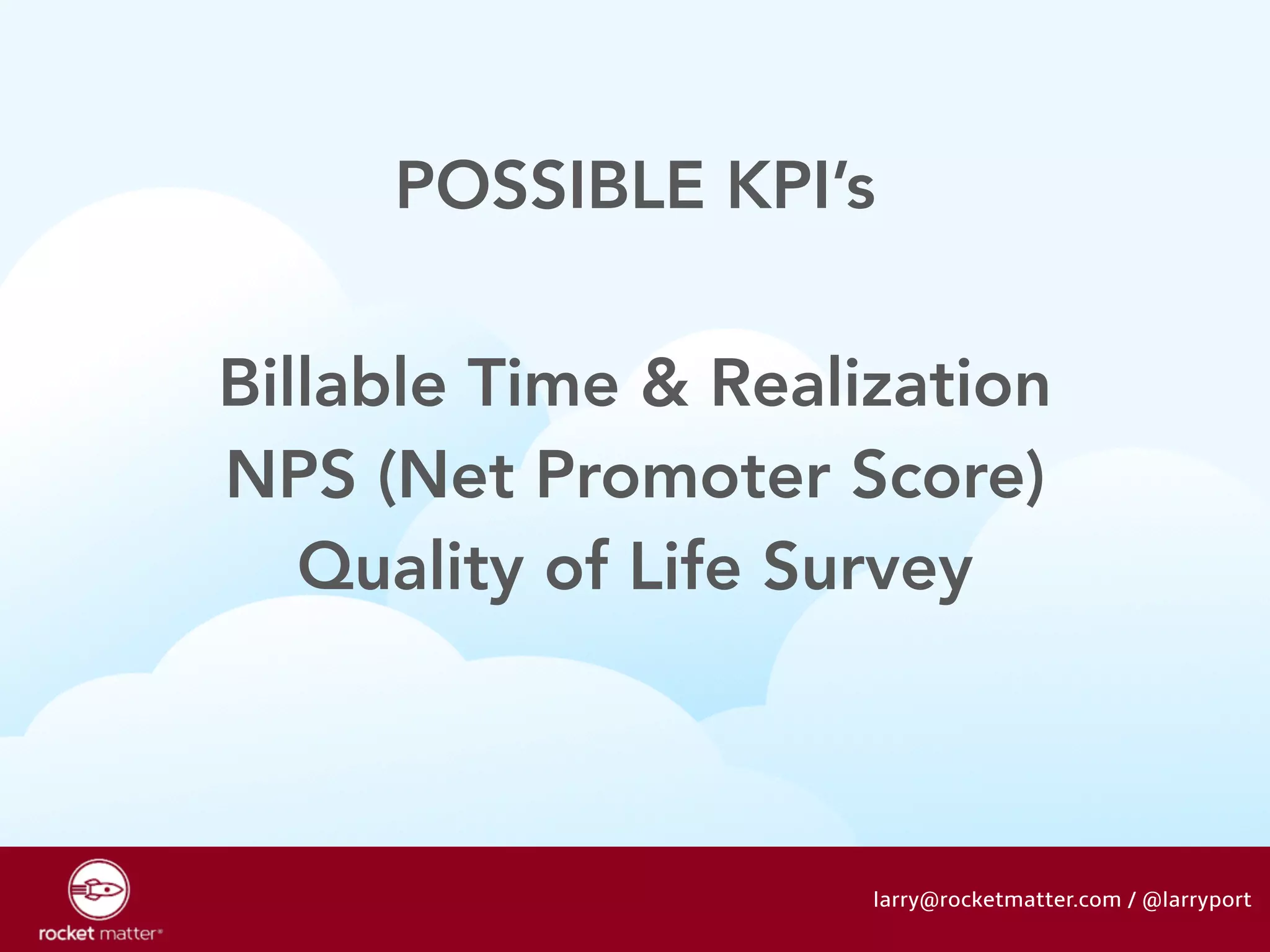 POSSIBLE KPI’s 
Billable Time & Realization 
NPS (Net Promoter Score) 
Quality of Life Survey 
larry@rocketmatter.com / @larryport 
 