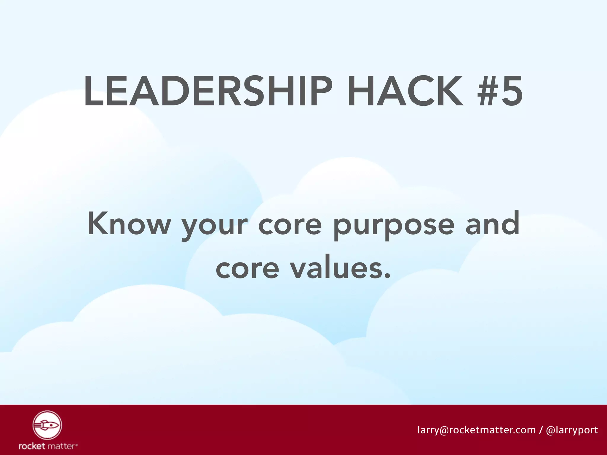 LEADERSHIP HACK #5 
Know your core purpose and 
core values. 
larry@rocketmatter.com / @larryport 
 