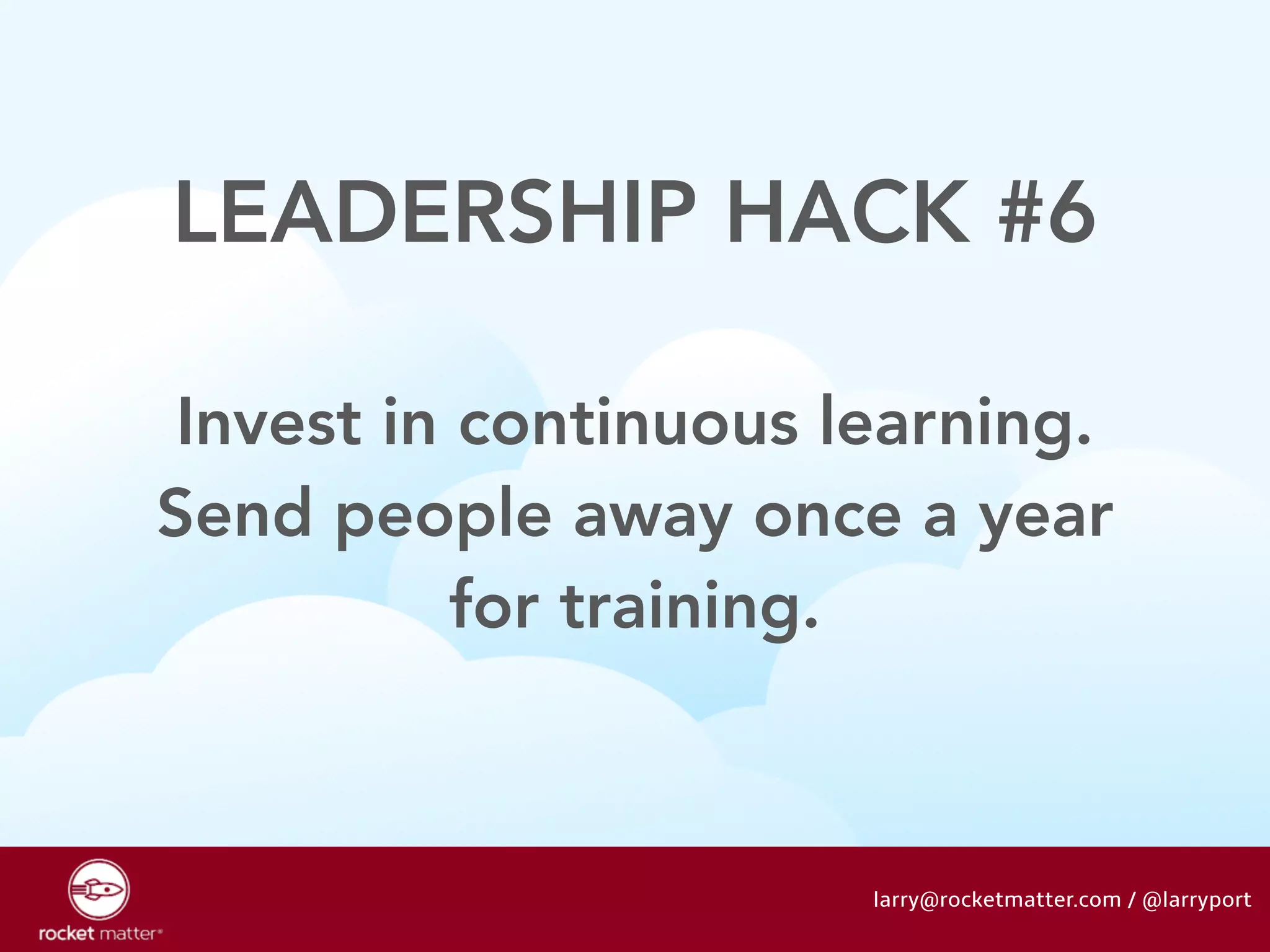 LEADERSHIP HACK #6 
Invest in continuous learning. 
Send people away once a year 
for training. 
larry@rocketmatter.com / @larryport 
 