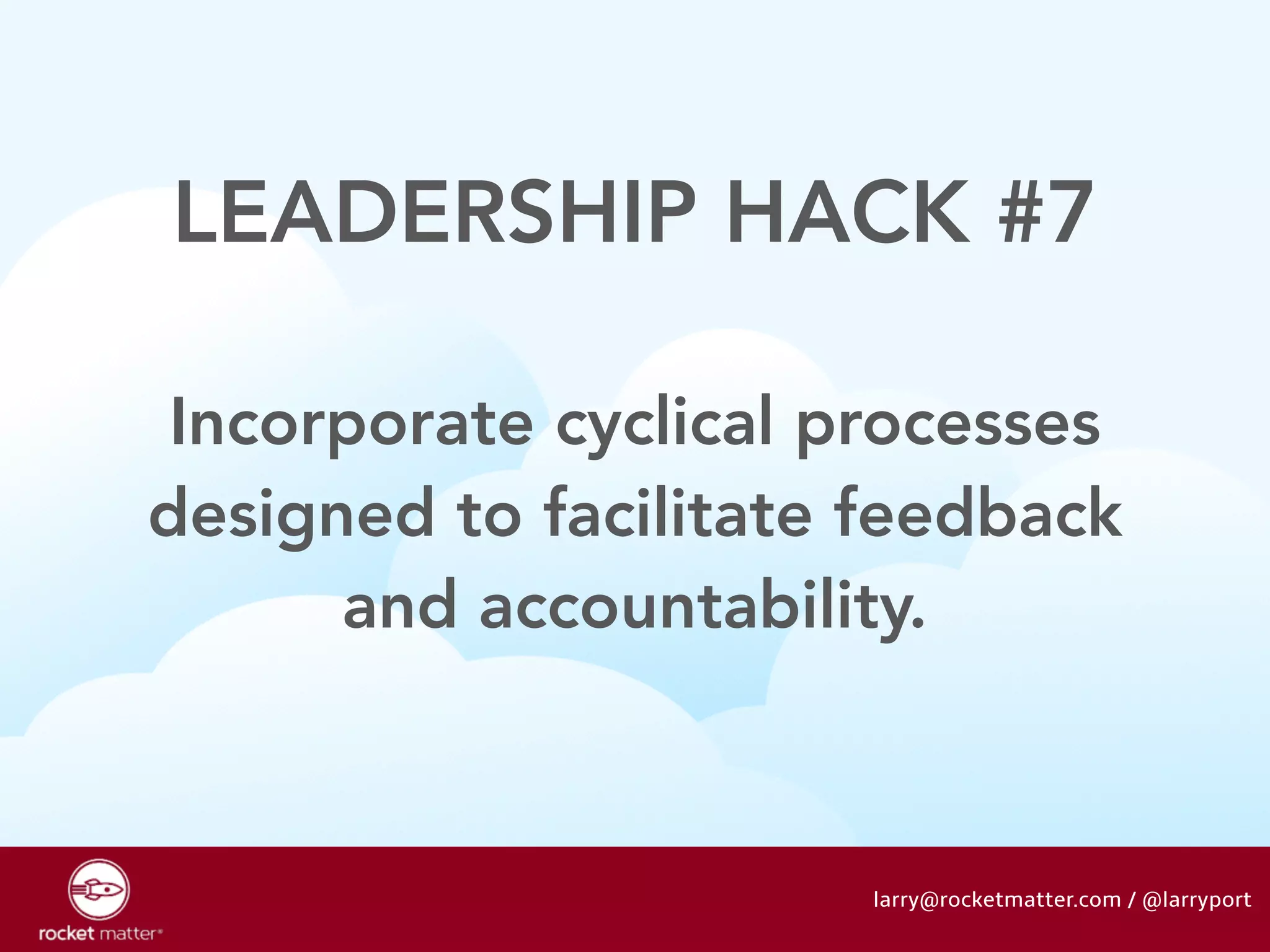 LEADERSHIP HACK #7 
Incorporate cyclical processes 
designed to facilitate feedback 
and accountability. 
larry@rocketmatter.com / @larryport 
 