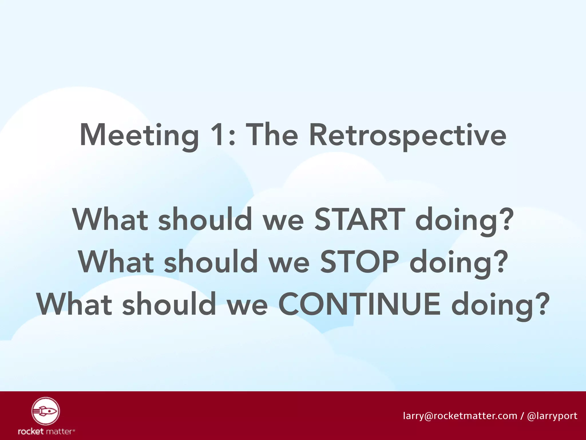 Meeting 1: The Retrospective 
! 
What should we START doing? 
What should we STOP doing? 
What should we CONTINUE doing? 
larry@rocketmatter.com / @larryport 
 