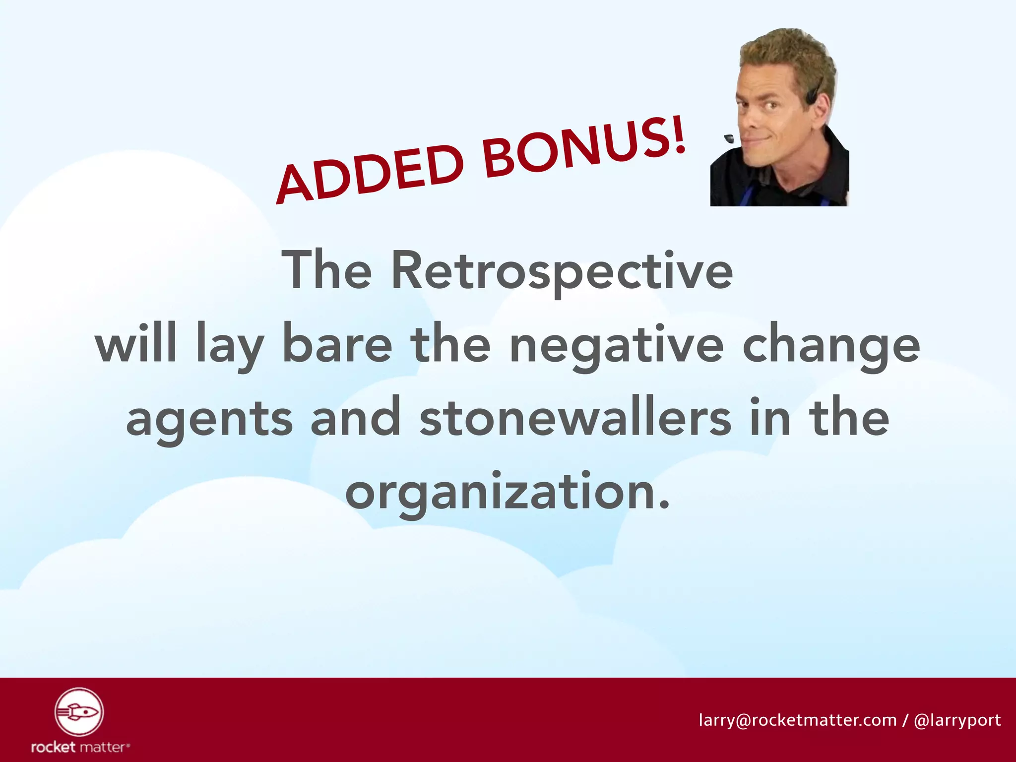 ADDED BONUS! 
The Retrospective 
will lay bare the negative change 
agents and stonewallers in the 
organization. 
larry@rocketmatter.com / @larryport 
 