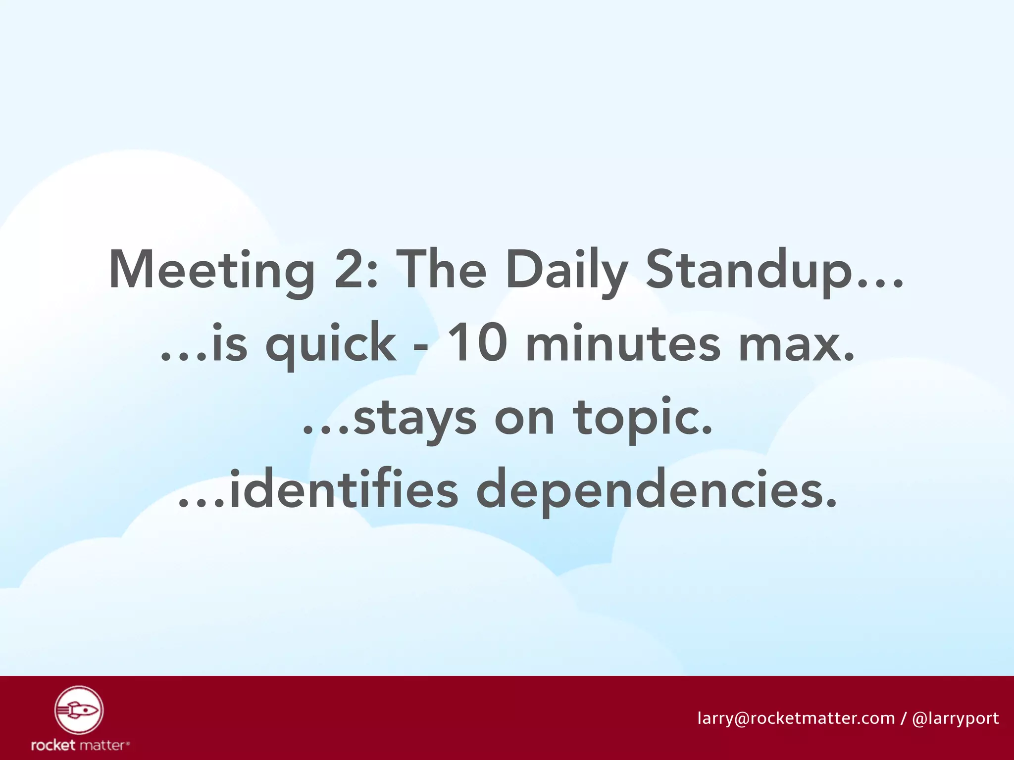Meeting 2: The Daily Standup… 
…is quick - 10 minutes max. 
…stays on topic. 
…identifies dependencies. 
larry@rocketmatter.com / @larryport 
 