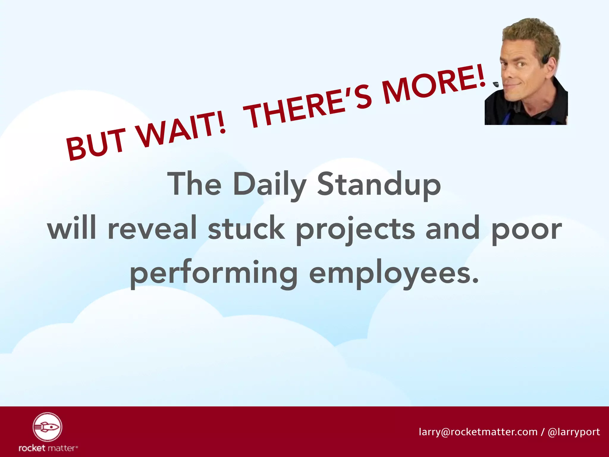 BUT WAIT! THERE’S MORE! 
The Daily Standup 
will reveal stuck projects and poor 
performing employees. 
larry@rocketmatter.com / @larryport 
 