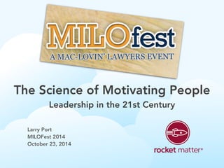 The Science of Motivating People 
Leadership in the 21st Century 
Larry Port 
MILOFest 2014 
October 23, 2014 
 
