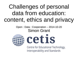 Challenges of personal 
data from education: 
content, ethics and privacy 
Open : Data : Cooperation – 2014-10-20 
Simon Grant 
 