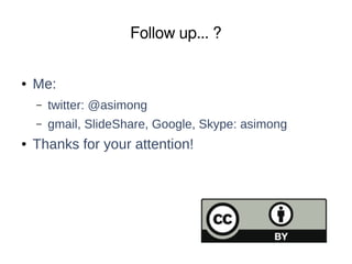 Follow up... ? 
● Me: 
– twitter: @asimong 
– gmail, SlideShare, Google, Skype: asimong 
● Thanks for your attention! 
