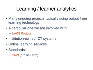 Learning / learner analytics 
● Many ongoing projects typically using output from 
learning technology 
● A particular one...
