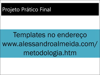 Projeto Prático Final 
Templates no endereço www.alessandroalmeida.com/ metodologia.htm  