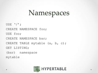 Namespaces	
USE ‘/’;
CREATE NAMESPACE foo;
USE foo;
CREATE NAMESPACE bar;
CREATE TABLE mytable (a, b, c);
GET LISTING;
(bar) namespace
mytable
 