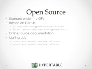 Open  Source	
•  Licensed under the GPL
•  Hosted on GitHub
o  git://github.com/hypertable/hypertable.git
o  https://github.com/hypertable/hypertable.git
•  Online source documentation
•  Mailing Lists
o  groups.google.com/group/hypertable-user
o  groups.google.com/group/hypertable-dev
 