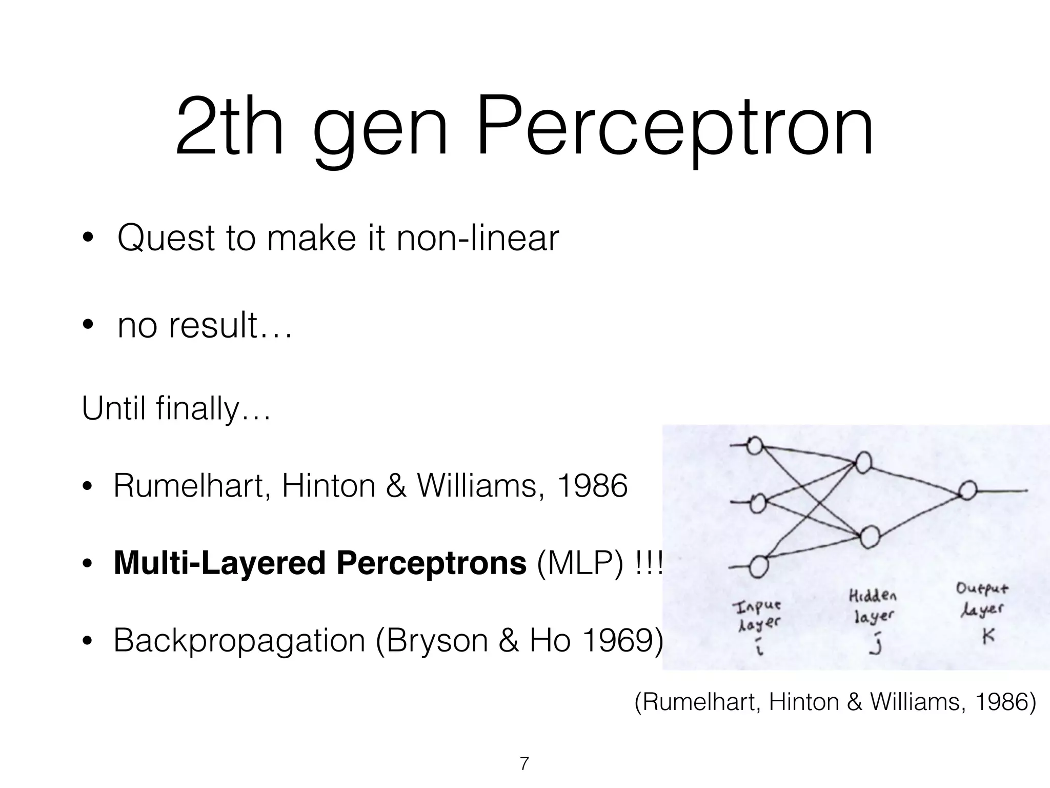 2th gen Perceptron 
• Quest to make it non-linear 
• no result… 
7 
Until finally… 
• Rumelhart, Hinton & Williams, 1986 
• Multi-Layered Perceptrons (MLP) !!! 
• Backpropagation (Bryson & Ho 1969) 
(Rumelhart, Hinton & Williams, 1986) 
 