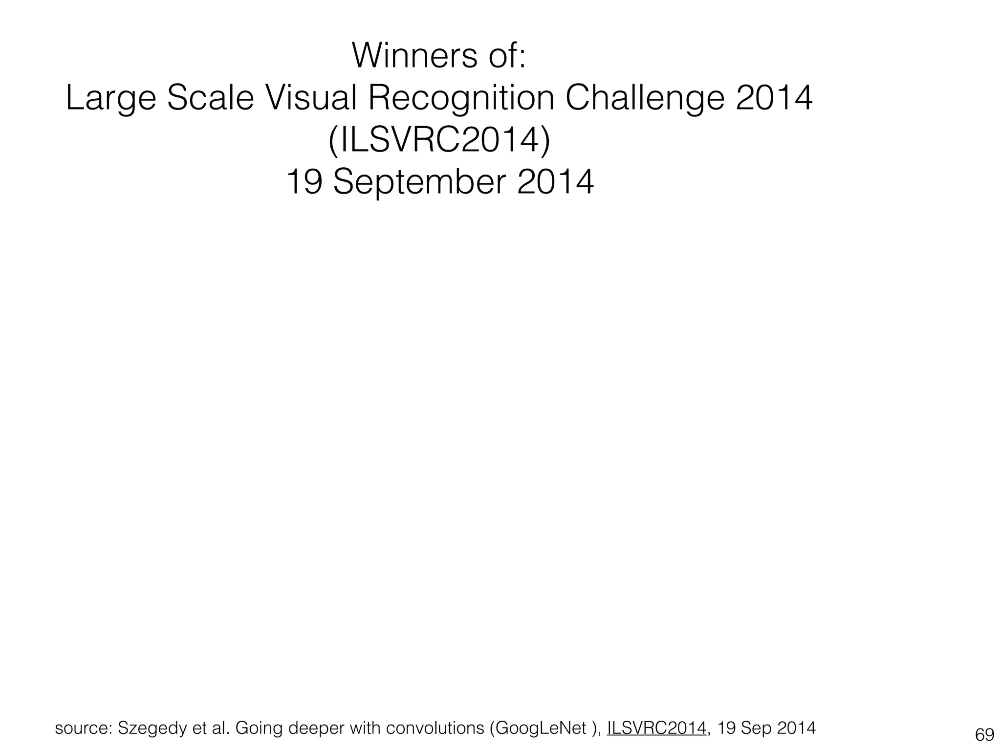 Winners of: 
Large Scale Visual Recognition Challenge 2014 
(ILSVRC2014) 
19 September 2014 
source: Szegedy et al. Going deeper with convolutions (GoogLeNet ), ILSVRC2014, 19 Sep 2014 69 
 