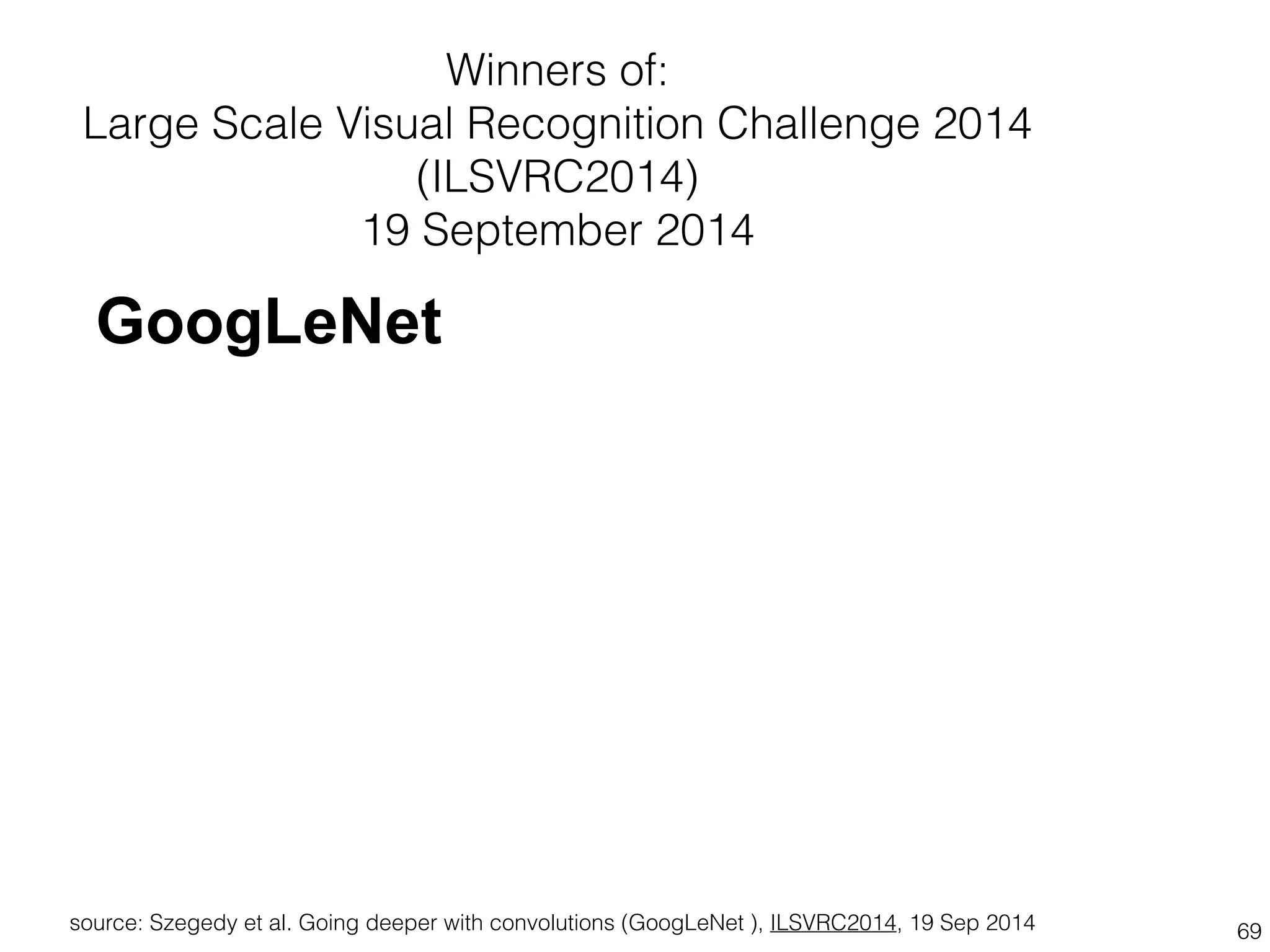 Winners of: 
Large Scale Visual Recognition Challenge 2014 
(ILSVRC2014) 
19 September 2014 
GoogLeNet 
Convolution 
Pooling 
Softmax 
Other 
source: Szegedy et al. Going deeper with convolutions (GoogLeNet ), ILSVRC2014, 19 Sep 2014 69 
 