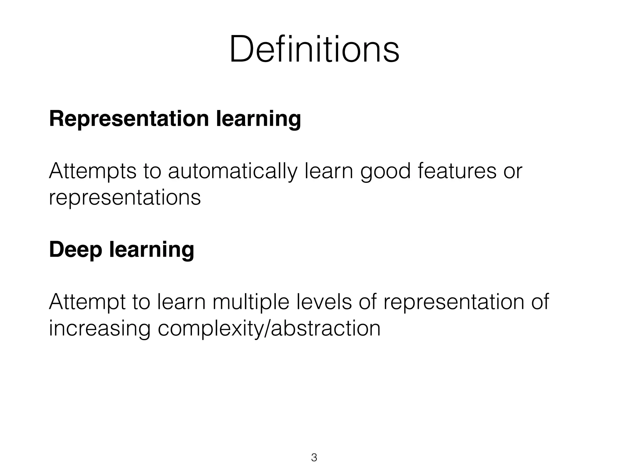 Definitions 
Representation learning 
Attempts to automatically learn good features or 
representations 
Deep learning 
Attempt to learn multiple levels of representation of 
increasing complexity/abstraction 
3 
 