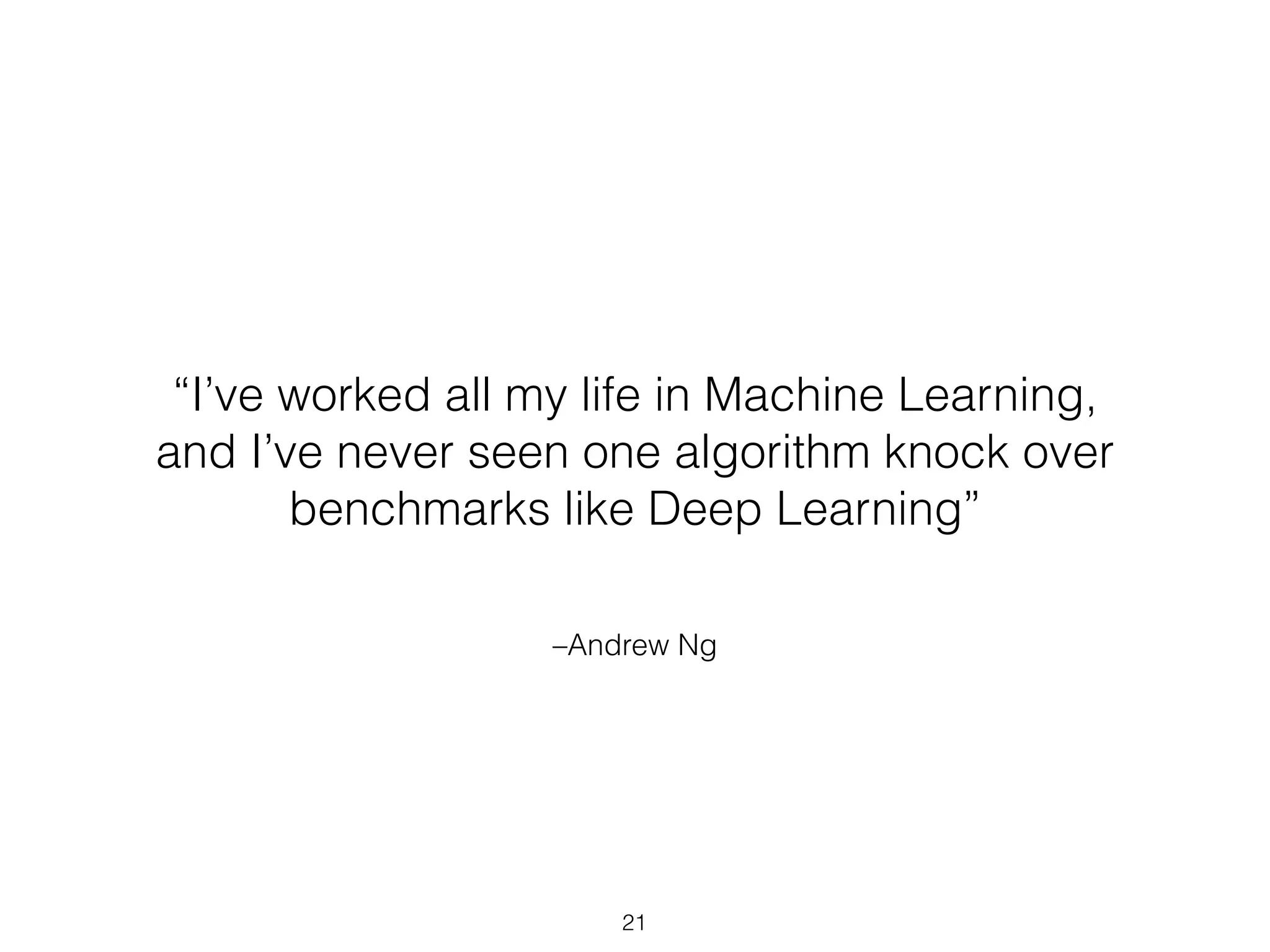 “I’ve worked all my life in Machine Learning, 
and I’ve never seen one algorithm knock over 
benchmarks like Deep Learning” 
–Andrew Ng 
21 
 