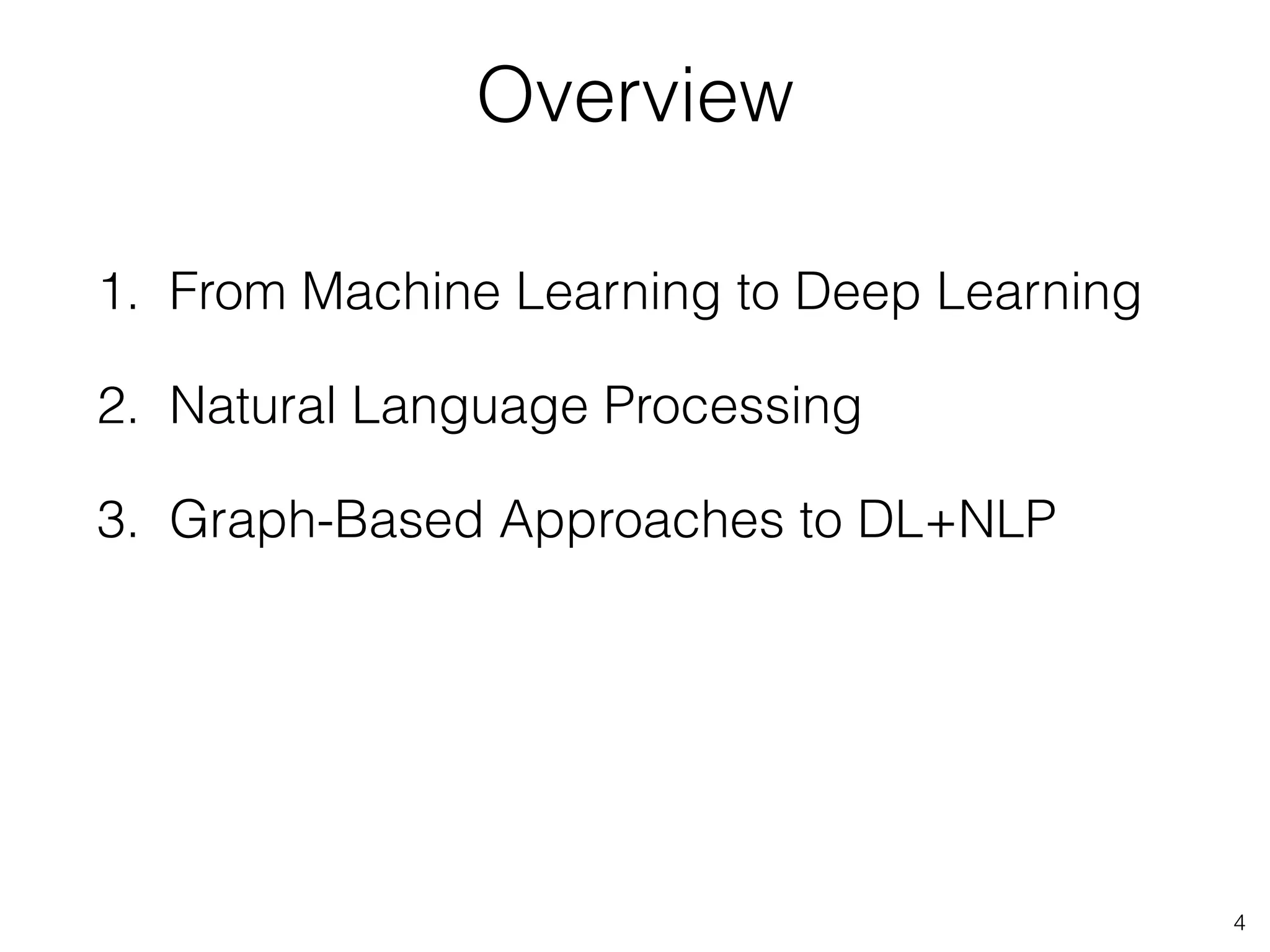 Overview 
1. From Machine Learning to Deep Learning 
2. Natural Language Processing 
3. Graph-Based Approaches to DL+NLP 
4 
 