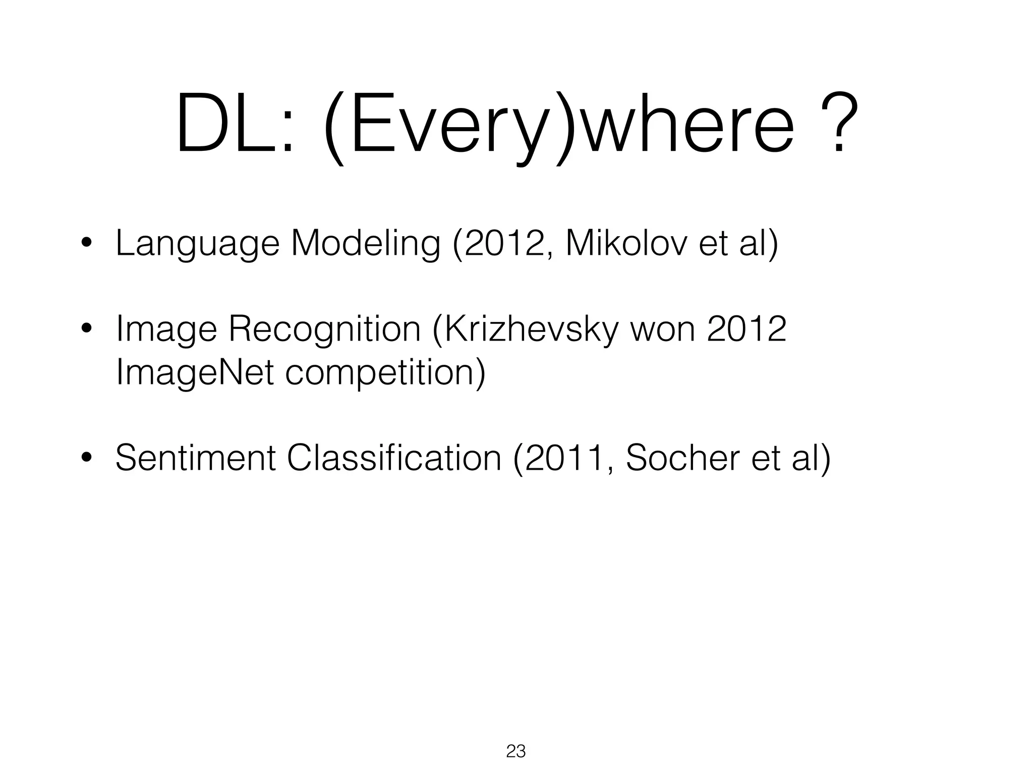 DL: (Every)where ? 
• Language Modeling (2012, Mikolov et al) 
• Image Recognition (Krizhevsky won 2012 
ImageNet competition) 
• Sentiment Classification (2011, Socher et al) 
23 
 