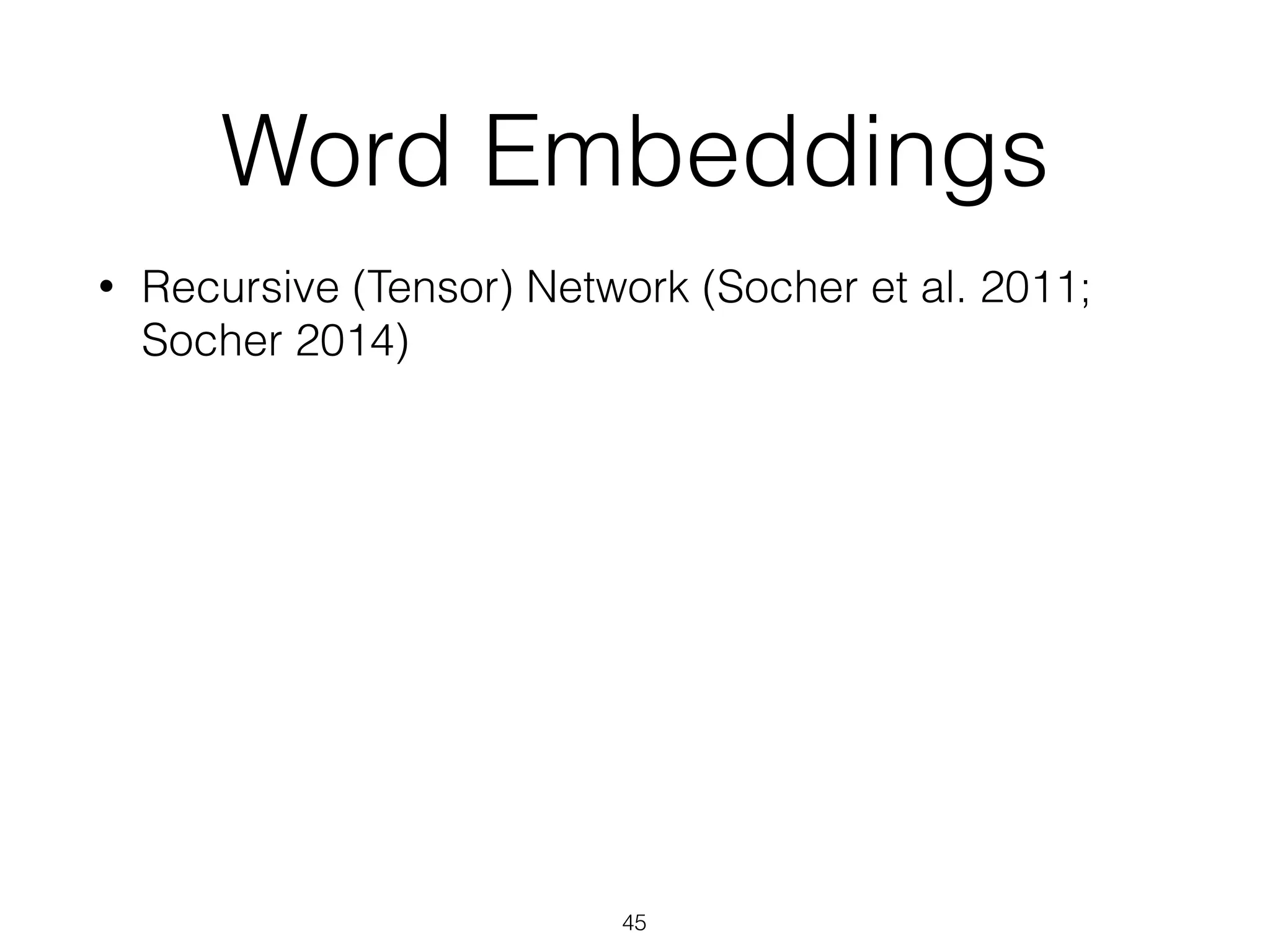 Word Embeddings 
• Recursive (Tensor) Network (Socher et al. 2011; 
Socher 2014) 
45 
 