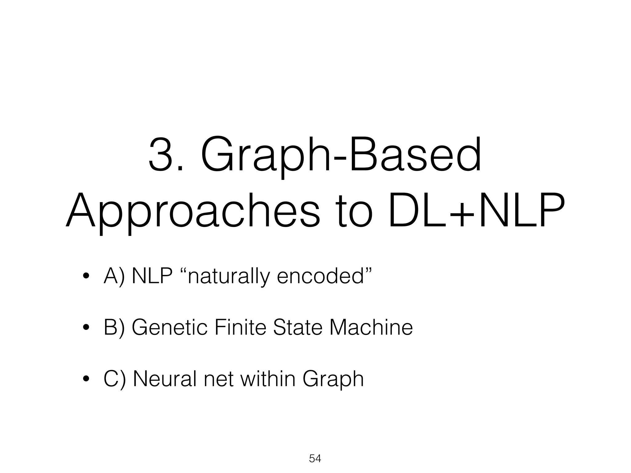 3. Graph-Based 
Approaches to DL+NLP 
• A) NLP “naturally encoded” 
• B) Genetic Finite State Machine 
• C) Neural net within Graph 
54 
 
