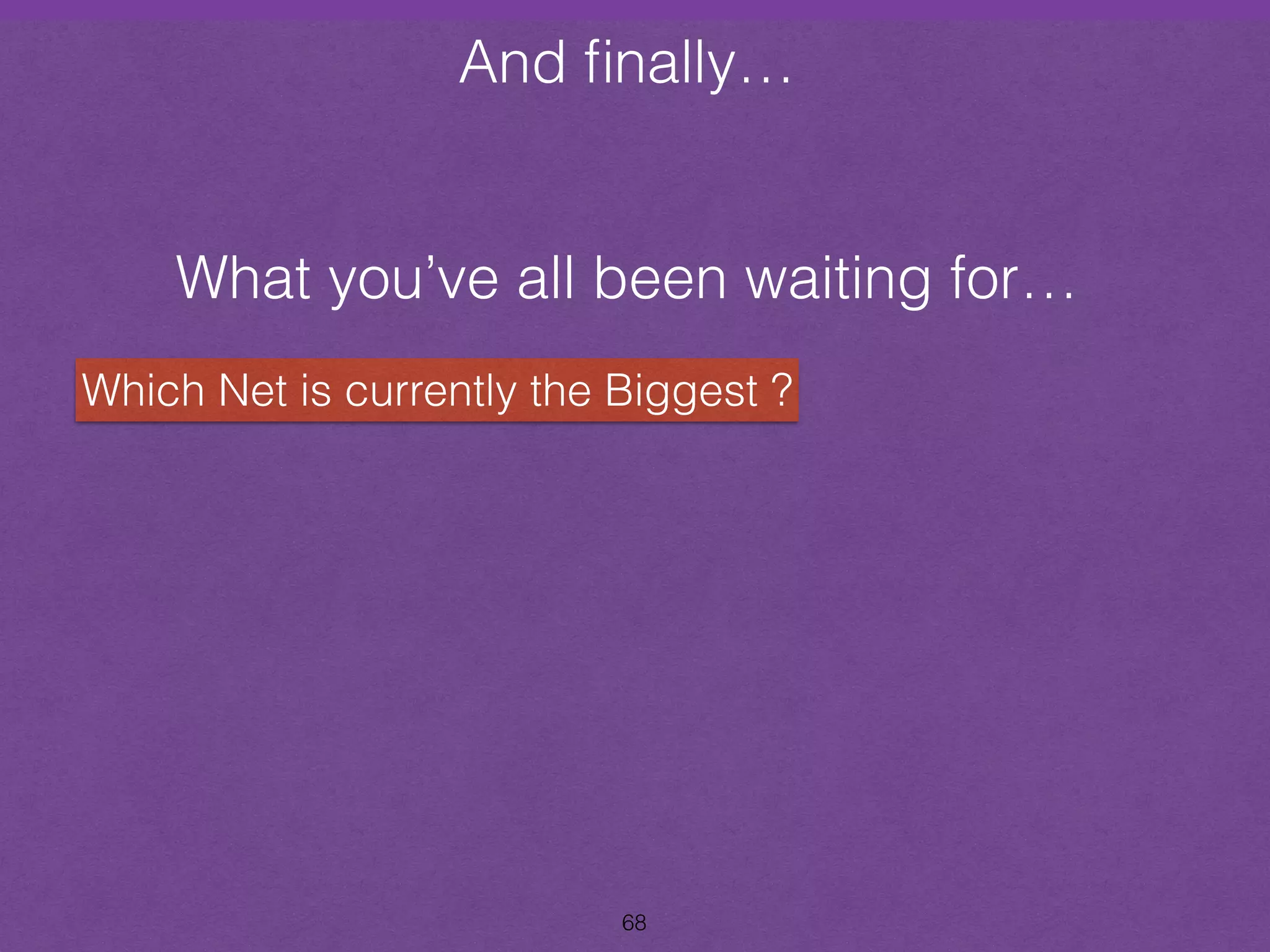 And finally… 
and Finally… 
What you’ve all been waiting for… 
Which Net is currently the Biggest ? 
68 
 